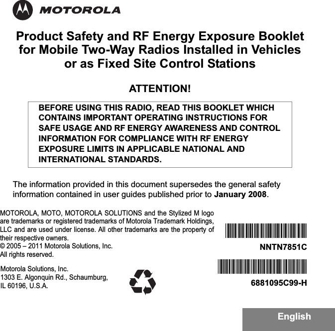EnglishProduct Safety and RF Energy Exposure Bookletfor Mobile Two-Way Radios Installed in Vehicles or as Fixed Site Control StationsATTENTION!The information provided in this document supersedes the general safety information contained in user guides published prior to January 2008.BEFORE USING THIS RADIO, READ THIS BOOKLET WHICH CONTAINS IMPORTANT OPERATING INSTRUCTIONS FOR SAFE USAGE AND RF ENERGY AWARENESS AND CONTROL INFORMATION FOR COMPLIANCE WITH RF ENERGY EXPOSURE LIMITS IN APPLICABLE NATIONAL AND INTERNATIONAL STANDARDS.*6881095C99*6881095C99-H*NNTN7851B*NNTN7851CMotorola Solutions, Inc. 1303 E. Algonquin Rd., Schaumburg, IL 60196, U.S.A.MOTOROLA, MOTO, MOTOROLA SOLUTIONS and the Stylized M logoare trademarks or registered trademarks of Motorola Trademark Holdings,LLC and are used under license. All other trademarks are the property oftheir respective owners.© 2005 – 2011 Motorola Solutions, Inc.All rights reserved. 