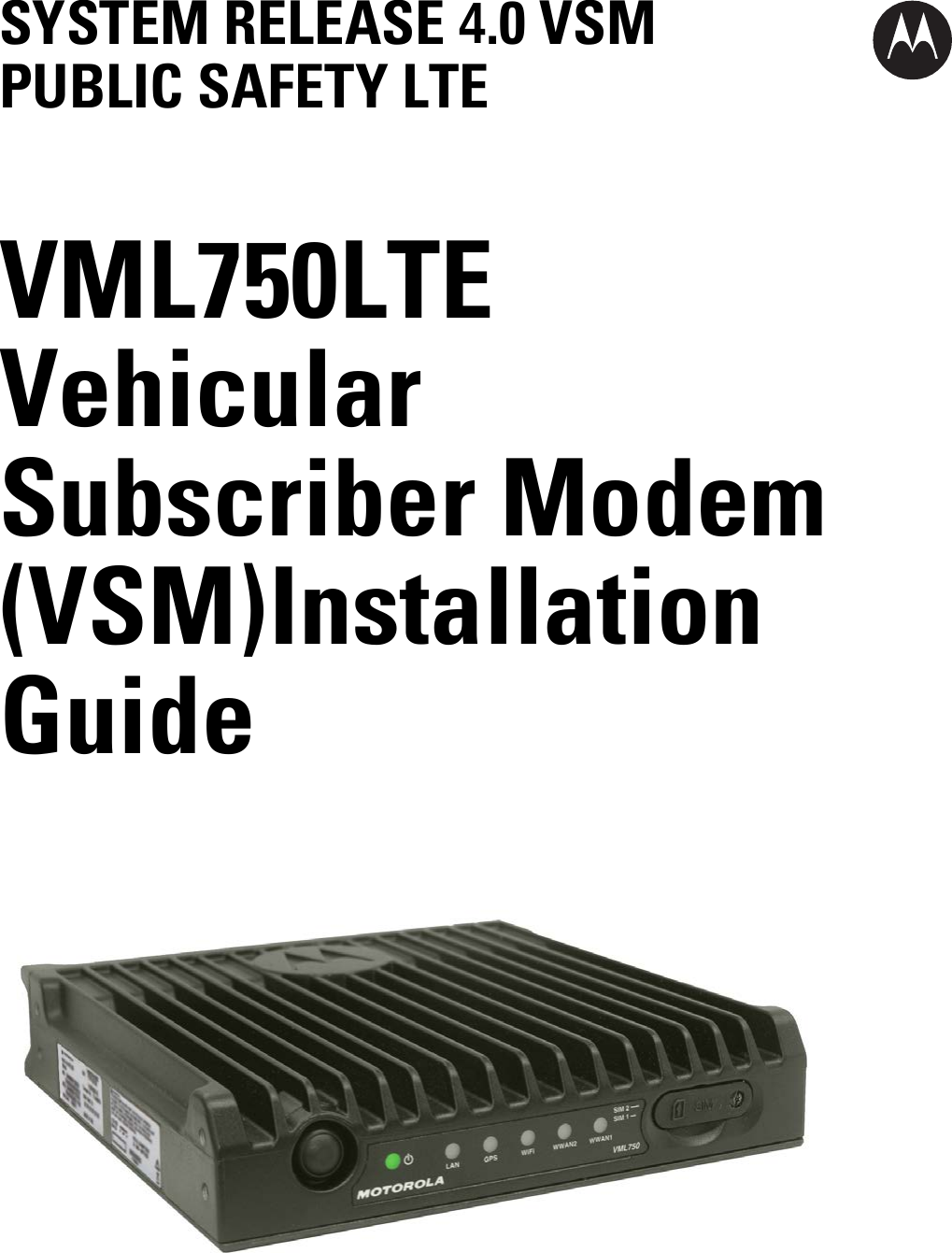 SYSTEM RELEASE 4.0 VSM PUBLIC SAFETY LTE VML750 LTE Vehicular Subscriber Modem (VSM) Installation Guide 
