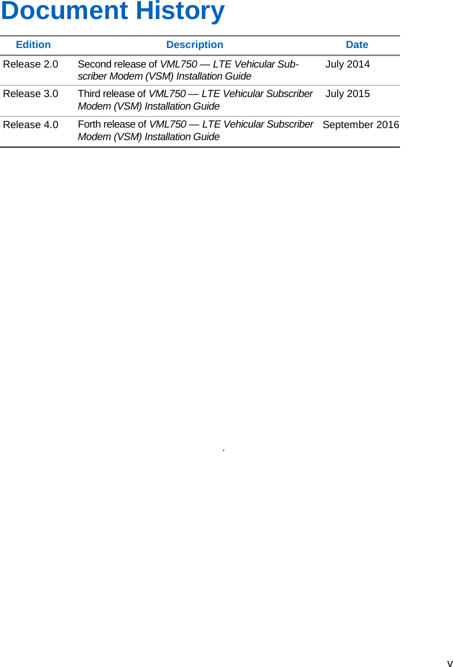 v      Document History  Edition Description Date Release 2.0 Second release of VML750 — LTE Vehicular Sub- scriber Modem (VSM) Installation Guide July 2014 Release 3.0 Third release of VML750 — LTE Vehicular Subscriber Modem (VSM) Installation Guide July 2015 Release 4.0 Forth release of VML750 — LTE Vehicular Subscriber Modem (VSM) Installation Guide September 2016                         .   