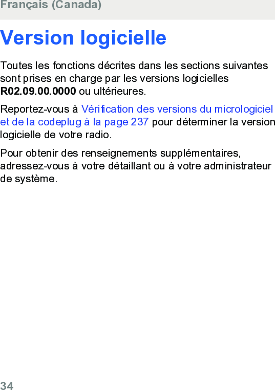 Version logicielleToutes les fonctions décrites dans les sections suivantessont prises en charge par les versions logiciellesR02.09.00.0000 ou ultérieures.Reportez-vous à Vérification des versions du micrologicielet de la codeplug à la page 237 pour déterminer la versionlogicielle de votre radio.Pour obtenir des renseignements supplémentaires,adressez-vous à votre détaillant ou à votre administrateurde système.Français (Canada)34  