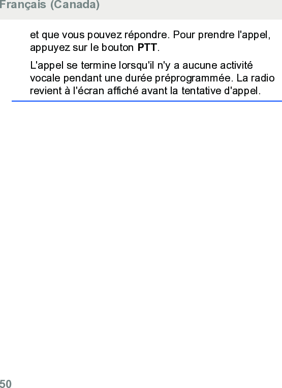 et que vous pouvez répondre. Pour prendre l&apos;appel,appuyez sur le bouton PTT.L&apos;appel se termine lorsqu&apos;il n&apos;y a aucune activitévocale pendant une durée préprogrammée. La radiorevient à l&apos;écran affiché avant la tentative d&apos;appel.Français (Canada)50  