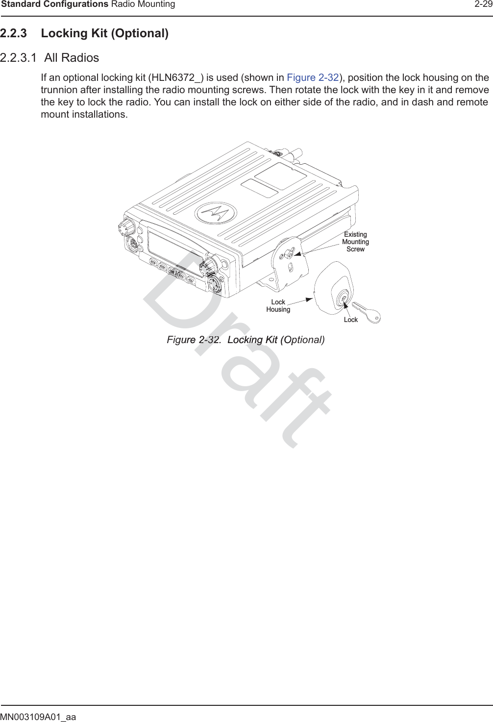 MN003109A01_aaStandard Configurations Radio Mounting 2-292.2.3 Locking Kit (Optional)2.2.3.1  All Radios If an optional locking kit (HLN6372_) is used (shown in Figure 2-32), position the lock housing on the trunnion after installing the radio mounting screws. Then rotate the lock with the key in it and remove the key to lock the radio. You can install the lock on either side of the radio, and in dash and remote mount installations.Figure 2-32.  Locking Kit (Optional) LockLockHousingExistingMountingScrewDraftgure 2-32.  Locking Kit (Op2-32.  Locking DrDDDDDDDDDDDDDDDDDDDDDDDDDDDDDDDDDDDDDDDDDDDDDDDDDDDDDDDDDDDDDDDDDDDDDDDDDDDDDDDDDDDDDDDDDDDDDDDDDDDDDDDDDDDDDDDDDDDDDDDDDDDDDDDDDDDDDDDDDDDDDDDDDDDDDDDDDDDDDDDDDDDDDDDDDDDDDDDDDDDDDDDDDDDDDDDDDDDDDDDDDDDDDDDDDDDDDDDDDDDDDDDDDDDDDDDDDDDDDDDDDDDDDDDDDDDDDDDDDDDDDDDDDDDDDDDDDDDDDDDDDDDDDDDDDDDDDDDDDDDDDDDDDDDDDDDDDDDDDDDDDDDDDDDDDDDDDDDDDDDDDDDDDDDDDDDDDDDDDDDDDDDDDDDDDDDDDDDDDDDDDDDDDDDDDDDDDDDDDDDDDDDDDDDDDDDDDDDDDDDDDDDDDDDDDDDDDDDDDDDDDDDDDDDDDDDDDDDDDDDDDDDDDDDDDDDDDDDDDDDDDDDDDDDDDDDDDDDDDDDDDDDDDDDDDDDDDDDDDDDDDDDDDDDDDDDDDDDDDDDDDDDDDDDDDDDDDDDDDDDDDDDDDDDDDDDDDDDDDDDDDDDDDDDDDDDDDDDDDDDDDDDDDDDDDDDDDDDDDDDDDDDDDDDDDDDDDDDDDDDDDDDDDDDDDDDDDDDDDDDDDDDDDDDDDDDDDDDDDDDDDDDDDDDDDDDDDDDDDDDDDDDDDDDDDDDDDDDDDDDDDDDDDDDDDDDDDDDDDDDDDDDDDDDDDDDDDDDDDDDDDDDDDDDDDDDDDDDDDDDDDDDDDDDDDDDDDDDDDDDDDDDDDDDDDDDDDDDDDDDDDDDDDDDDDDDDDDDDDDDDDDDDDDDDDDDDDDDDDDDDDDDDDDDDDDDDDDDDDDDDDDDDDDDDDDDDDDDDDDDDDDDDDDDDDDDDDDDDDDDDDD