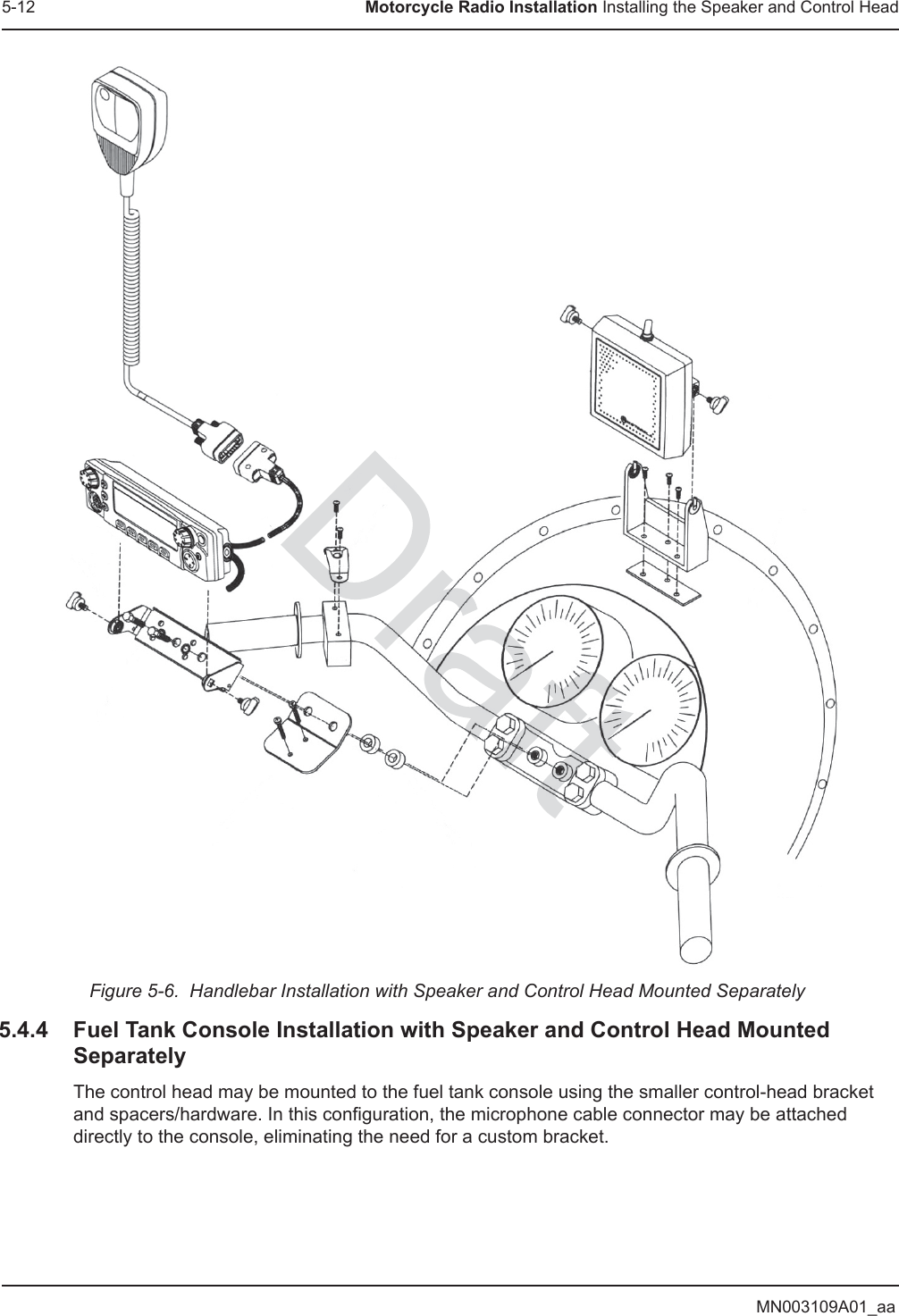 MN003109A01_aa5-12 Motorcycle Radio Installation Installing the Speaker and Control HeadFigure 5-6.  Handlebar Installation with Speaker and Control Head Mounted Separately5.4.4 Fuel Tank Console Installation with Speaker and Control Head Mounted SeparatelyThe control head may be mounted to the fuel tank console using the smaller control-head bracket and spacers/hardware. In this configuration, the microphone cable connector may be attached directly to the console, eliminating the need for a custom bracket.