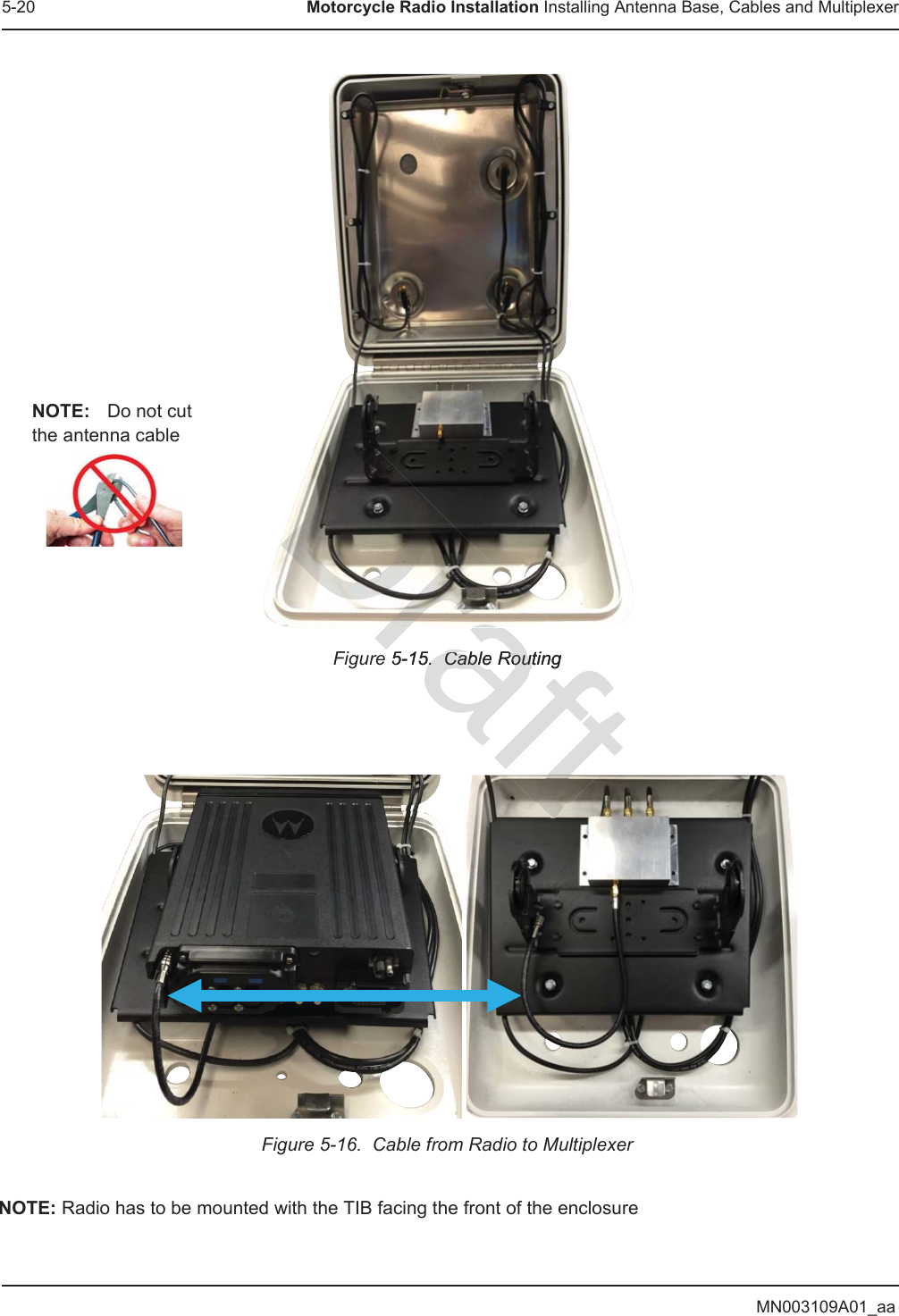 MN003109A01_aa5-20 Motorcycle Radio Installation Installing Antenna Base, Cables and MultiplexerFigure 5-15.  Cable RoutingFigure 5-16.  Cable from Radio to MultiplexerNOTE: Radio has to be mounted with the TIB facing the front of the enclosureNOTE: Do not cut the antenna cablerafte 5-15.  Cable Routing5.  Cable RouDraft