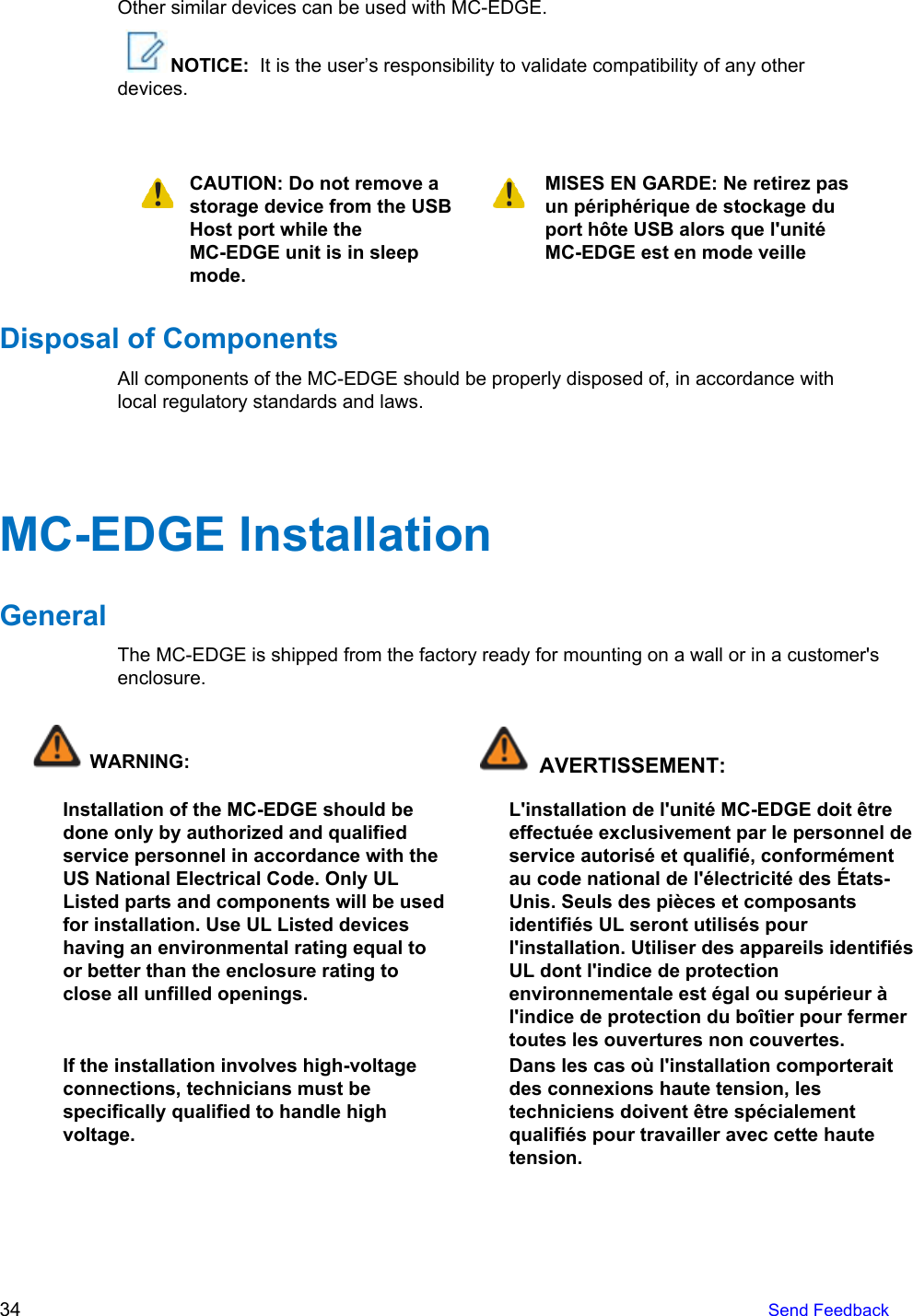   Other similar devices can be used with MC-EDGE.  NOTICE:  It is the user’s responsibility to validate compatibility of any other devices.    CAUTION: Do not remove a storage device from the USB Host port while the MC-EDGE unit is in sleep mode.  MISES EN GARDE: Ne retirez pas un périphérique de stockage du port hôte USB alors que l&apos;unité MC-EDGE est en mode veille Disposal of Components All components of the MC-EDGE should be properly disposed of, in accordance with local regulatory standards and laws.   MC-EDGE Installation  General The MC-EDGE is shipped from the factory ready for mounting on a wall or in a customer&apos;s enclosure.    WARNING:  AVERTISSEMENT: Installation of the MC-EDGE should be done only by authorized and qualified service personnel in accordance with the US National Electrical Code. Only UL Listed parts and components will be used for installation. Use UL Listed devices having an environmental rating equal to or better than the enclosure rating to close all unfilled openings. L&apos;installation de l&apos;unité MC-EDGE doit être effectuée exclusivement par le personnel de service autorisé et qualifié, conformément au code national de l&apos;électricité des États- Unis. Seuls des pièces et composants identifiés UL seront utilisés pour l&apos;installation. Utiliser des appareils identifiés UL dont l&apos;indice de protection environnementale est égal ou supérieur à l&apos;indice de protection du boîtier pour fermer toutes les ouvertures non couvertes. If the installation involves high-voltage connections, technicians must be specifically qualified to handle high voltage. Dans les cas où l&apos;installation comporterait des connexions haute tension, les techniciens doivent être spécialement qualifiés pour travailler avec cette haute tension. 34   Send Feedback  