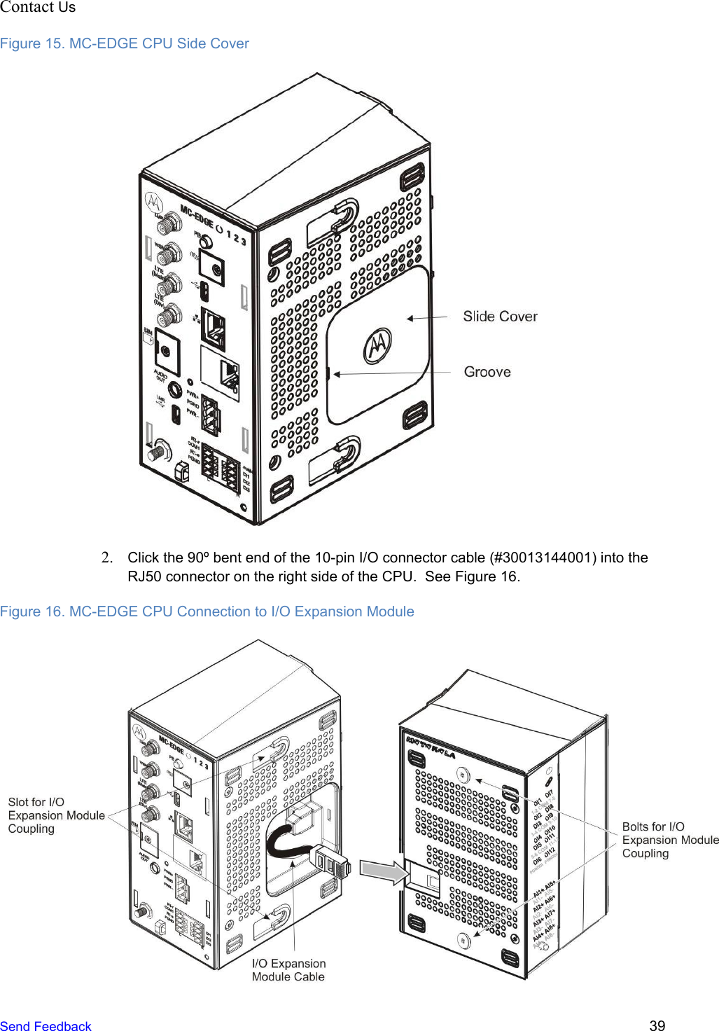 Contact Us Figure 15. MC-EDGE CPU Side Cover   2. Click the 90º bent end of the 10-pin I/O connector cable (#30013144001) into the RJ50 connector on the right side of the CPU.  See Figure 16. Figure 16. MC-EDGE CPU Connection to I/O Expansion Module  Send Feedback  39 