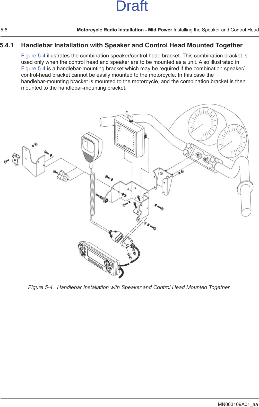 MN003109A01_aa5-8 Motorcycle Radio Installation - Mid Power Installing the Speaker and Control Head5.4.1 Handlebar Installation with Speaker and Control Head Mounted TogetherFigure 5-4 illustrates the combination speaker/control head bracket. This combination bracket is used only when the control head and speaker are to be mounted as a unit. Also illustrated in Figure 5-4 is a handlebar-mounting bracket which may be required if the combination speaker/control-head bracket cannot be easily mounted to the motorcycle. In this case the  handlebar-mounting bracket is mounted to the motorcycle, and the combination bracket is then mounted to the handlebar-mounting bracket.Figure 5-4.  Handlebar Installation with Speaker and Control Head Mounted TogetherDraft