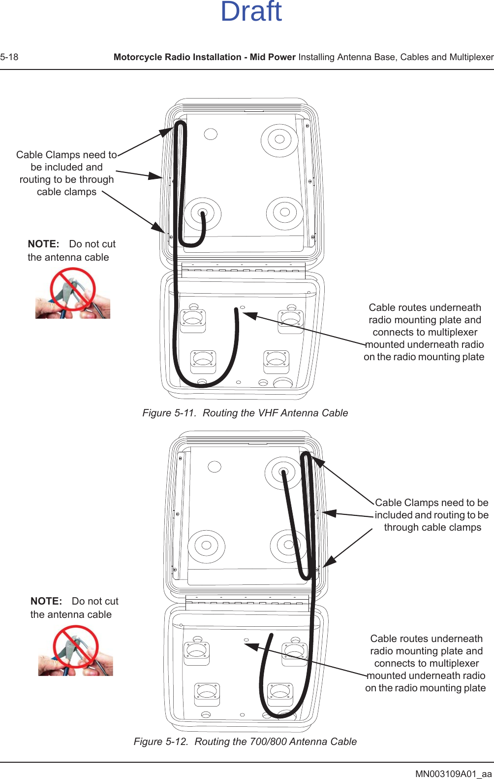 MN003109A01_aa5-18 Motorcycle Radio Installation - Mid Power Installing Antenna Base, Cables and MultiplexerFigure 5-11.  Routing the VHF Antenna CableFigure 5-12.  Routing the 700/800 Antenna CableCable Clamps need to be included and routing to be through cable clampsCable routes underneath radio mounting plate and connects to multiplexer mounted underneath radio on the radio mounting plate NOTE: Do not cut the antenna cableCable Clamps need to be included and routing to be through cable clampsCable routes underneath radio mounting plate and connects to multiplexer mounted underneath radio on the radio mounting plate NOTE: Do not cut the antenna cableDraft