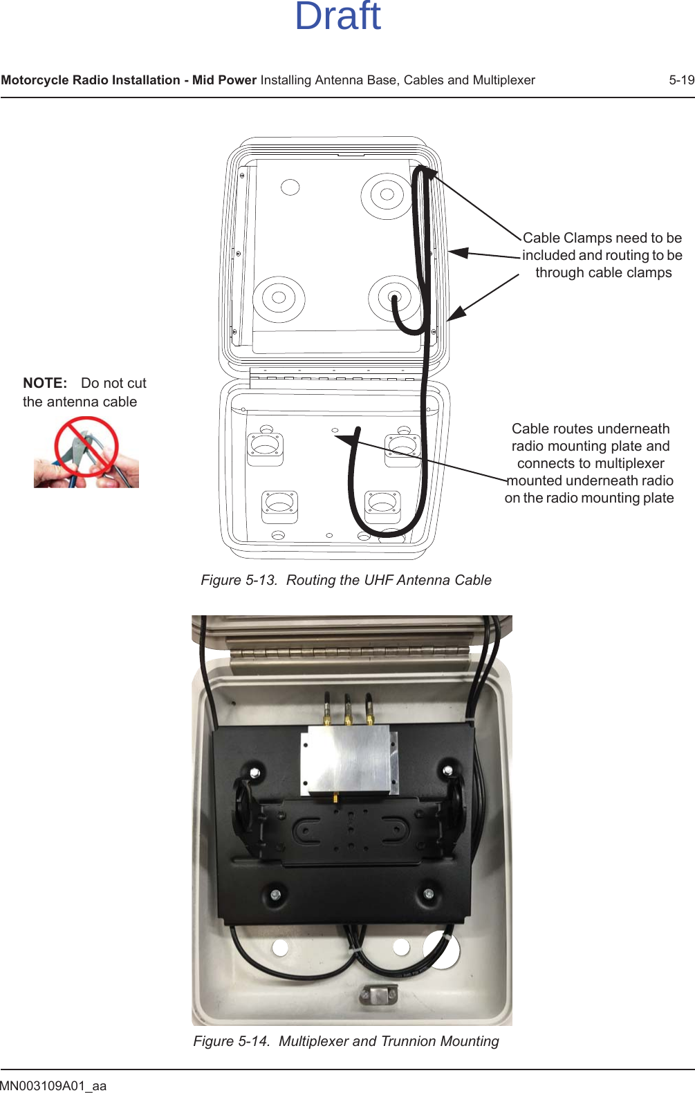 MN003109A01_aaMotorcycle Radio Installation - Mid Power Installing Antenna Base, Cables and Multiplexer 5-19Figure 5-13.  Routing the UHF Antenna CableFigure 5-14.  Multiplexer and Trunnion MountingCable Clamps need to be included and routing to be through cable clampsCable routes underneath radio mounting plate and connects to multiplexer mounted underneath radio on the radio mounting plate NOTE: Do not cut the antenna cableDraft