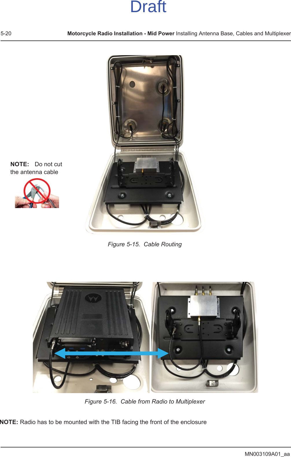 MN003109A01_aa5-20 Motorcycle Radio Installation - Mid Power Installing Antenna Base, Cables and MultiplexerFigure 5-15.  Cable RoutingFigure 5-16.  Cable from Radio to MultiplexerNOTE: Radio has to be mounted with the TIB facing the front of the enclosureNOTE: Do not cut the antenna cableDraft