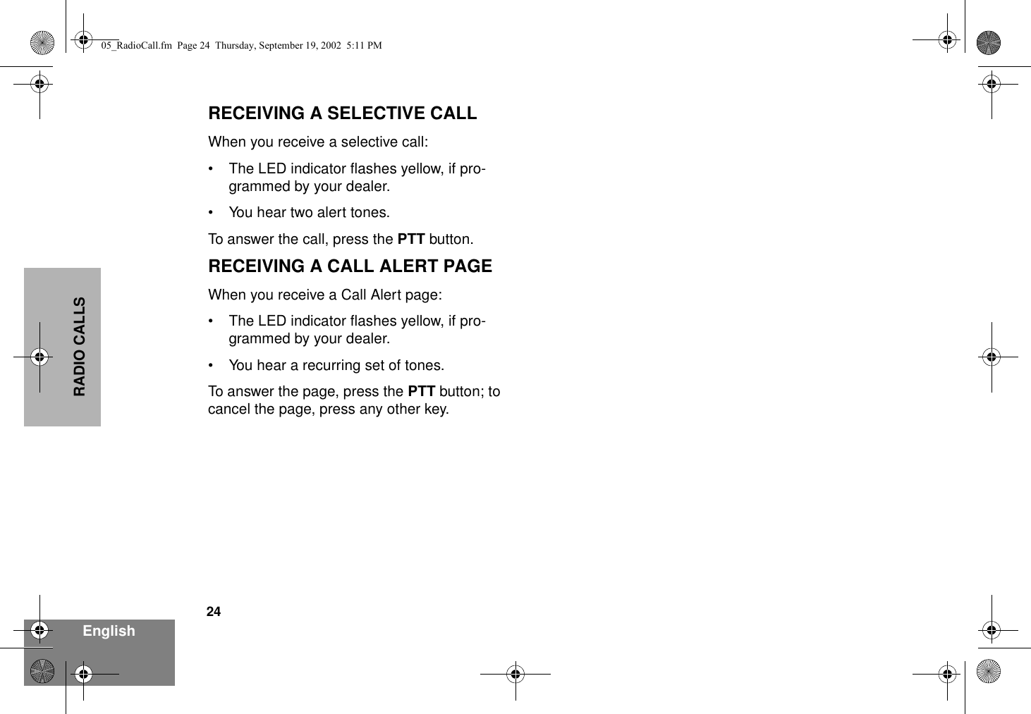 24EnglishRADIO CALLSRECEIVING A SELECTIVE CALLWhen you receive a selective call:• The LED indicator flashes yellow, if pro-grammed by your dealer. • You hear two alert tones.To answer the call, press the PTT button.RECEIVING A CALL ALERT PAGEWhen you receive a Call Alert page:• The LED indicator flashes yellow, if pro-grammed by your dealer. • You hear a recurring set of tones.To answer the page, press the PTT button; to cancel the page, press any other key.05_RadioCall.fm  Page 24  Thursday, September 19, 2002  5:11 PM