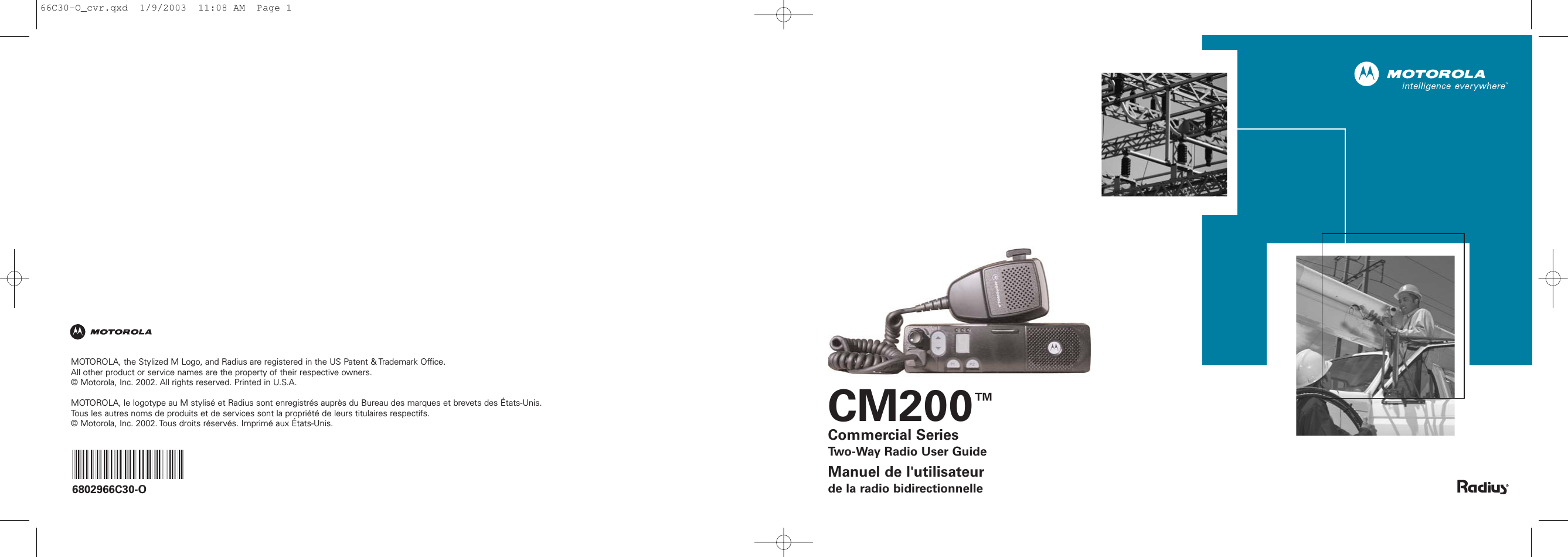 CM200™Commercial SeriesTwo-Way Radio User GuideManuel de l&apos;utilisateurde la radio bidirectionnelleMOTOROLA, the Stylized M Logo, and Radius are registered in the US Patent &amp; Trademark Office.All other product or service names are the property of their respective owners. © Motorola, Inc. 2002. All rights reserved. Printed in U.S.A.MOTOROLA, le logotype au M stylisé et Radius sont enregistrés auprès du Bureau des marques et brevets des États-Unis.Tous les autres noms de produits et de services sont la propriété de leurs titulaires respectifs.© Motorola, Inc. 2002. Tous droits réservés. Imprimé aux États-Unis.*6802966C30*6802966C30-O66C30-O_cvr.qxd  1/9/2003  11:08 AM  Page 1