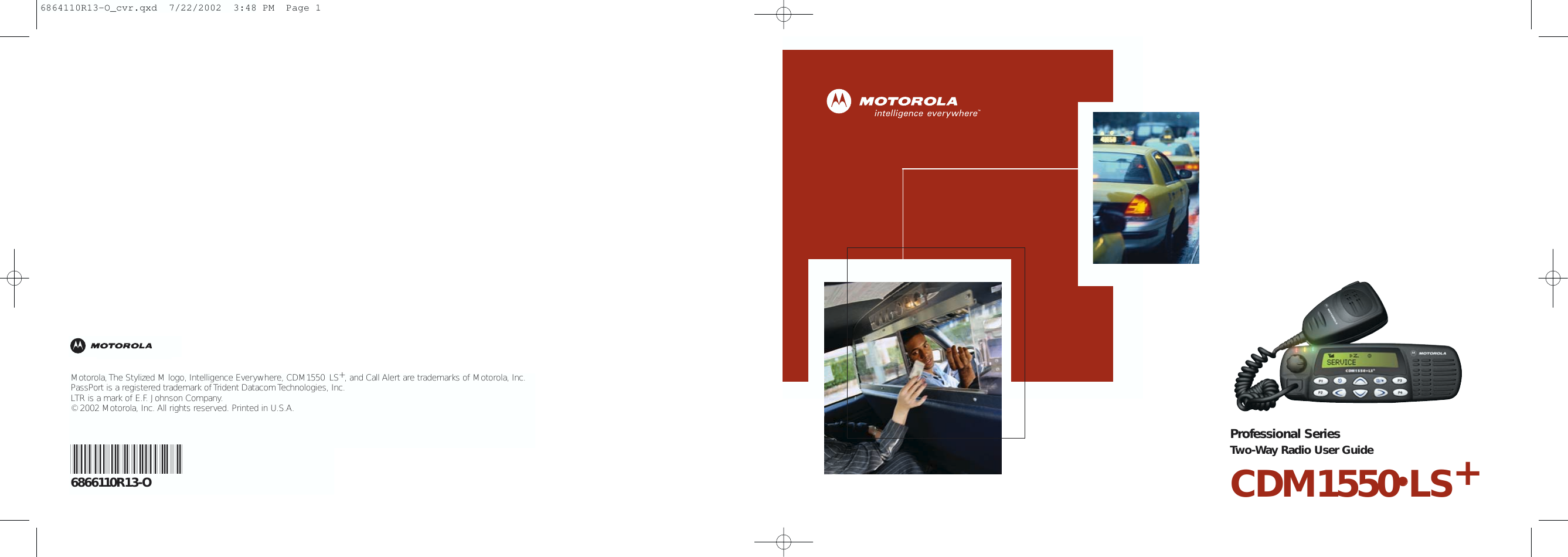 Motorola, The Stylized M logo, Intelligence Everywhere, CDM1550•LS+, and Call Alert are trademarks of Motorola, Inc.PassPort is a registered trademark of Trident Datacom Technologies, Inc.LTR is a mark of E.F. Johnson Company. © 2002 Motorola, Inc. All rights reserved. Printed in U.S.A.*6864110R13*6866110R13-OProfessional SeriesTwo-Way Radio User GuideCDM1550••LS+6864110R13-O_cvr.qxd  7/22/2002  3:48 PM  Page 1