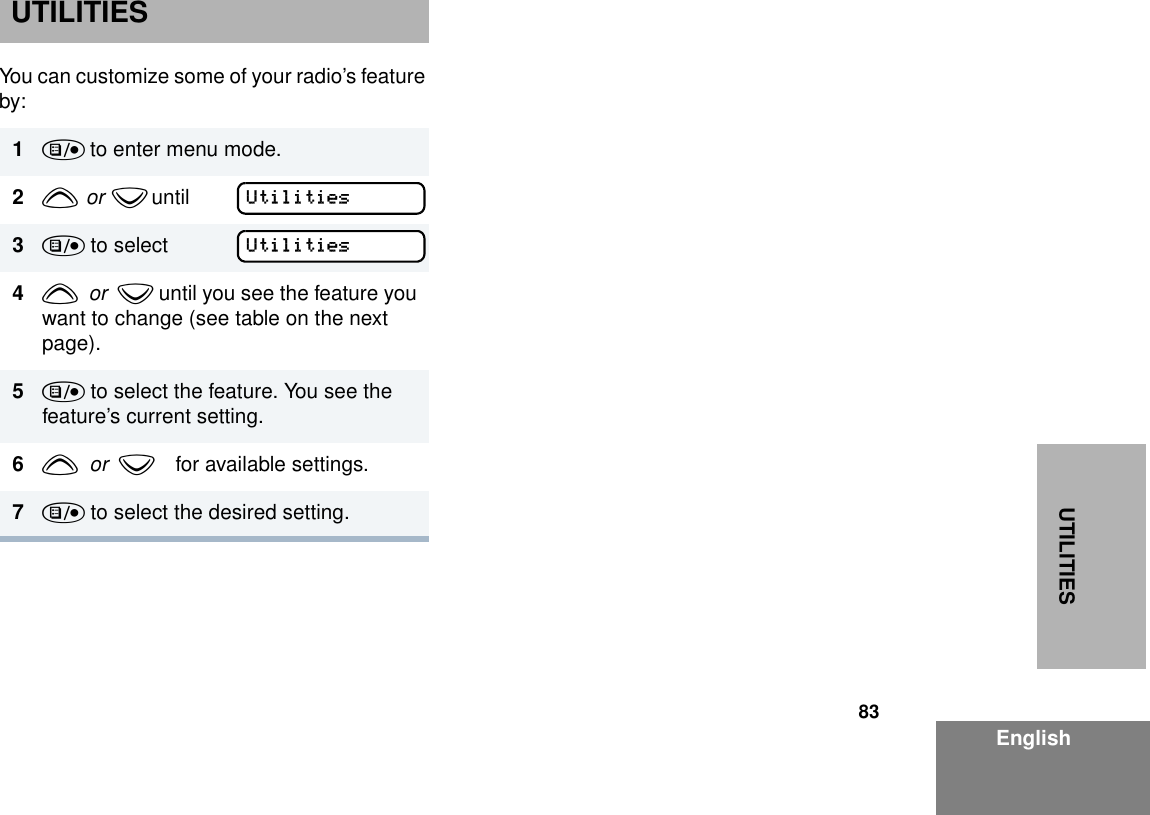 83EnglishUTILITIESUTILITIESYou can customize some of your radio’s feature by:1) to enter menu mode.2y  or  z until        3) to select4y  or  z until you see the feature you want to change (see table on the next page).5) to select the feature. You see the feature’s current setting.6y  or  zfor available settings.7) to select the desired setting.UtilitiesUtilities