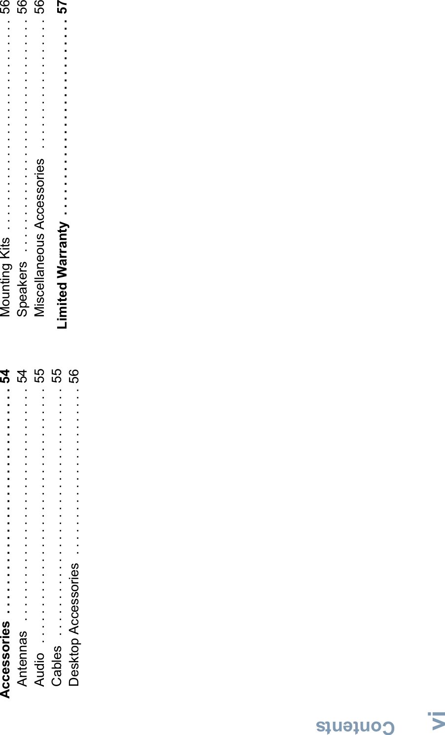 ContentsEnglishviAccessories  . . . . . . . . . . . . . . . . . . . . . . . . . . . . . . . 54Antennas   . . . . . . . . . . . . . . . . . . . . . . . . . . . . . . . . 54Audio   . . . . . . . . . . . . . . . . . . . . . . . . . . . . . . . . . . . 55Cables   . . . . . . . . . . . . . . . . . . . . . . . . . . . . . . . . . . 55Desktop Accessories  . . . . . . . . . . . . . . . . . . . . . . . 56Mounting Kits  . . . . . . . . . . . . . . . . . . . . . . . . . . . . .  56Speakers   . . . . . . . . . . . . . . . . . . . . . . . . . . . . . . . .  56Miscellaneous Accessories   . . . . . . . . . . . . . . . . . .  56Limited Warranty  . . . . . . . . . . . . . . . . . . . . . . . . . . .  57