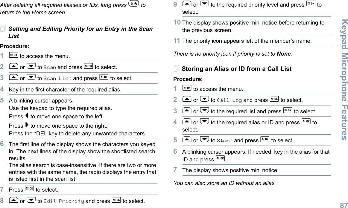 Keypad Microphone FeaturesEnglish87After deleting all required aliases or IDs, long press e to return to the Home screen.Setting and Editing Priority for an Entry in the Scan ListProcedure:1g to access the menu.2f or h to Scan and press g to select.3f or h to Scan List and press g to select.4Key in the first character of the required alias.5A blinking cursor appears.Use the keypad to type the required alias.Press &lt; to move one space to the left.Press &gt; to move one space to the right.Press the *DEL key to delete any unwanted characters.6The first line of the display shows the characters you keyed in. The next lines of the display show the shortlisted search results.The alias search is case-insensitive. If there are two or more entries with the same name, the radio displays the entry that is listed first in the scan list.7Press g to select.8f or h to Edit Priority and press g to select.9f or h to the required priority level and press g to select.10 The display shows positive mini notice before returning to the previous screen.11 The priority icon appears left of the member’s name.There is no priority icon if priority is set to None.Storing an Alias or ID from a Call ListProcedure:1g to access the menu.2f or h to Call Log and press g to select.3f or h to the required list and press g to select.4f or h to the required alias or ID and press g to select.5f or h to Store and press g to select.6A blinking cursor appears. If needed, key in the alias for that ID and press g.7The display shows positive mini notice.You can also store an ID without an alias.