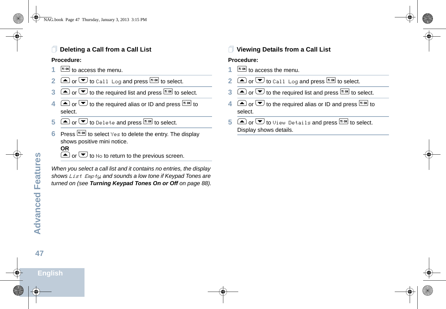 Advanced FeaturesEnglish47Deleting a Call from a Call ListProcedure:1g to access the menu.2f or h to Call Log and press g to select.3f or h to the required list and press g to select.4f or h to the required alias or ID and press g to select.5f or h to Delete and press g to select.6Press g to select Yes to delete the entry. The display shows positive mini notice.ORf or h to No to return to the previous screen.When you select a call list and it contains no entries, the display shows List Empty, and sounds a low tone if Keypad Tones are turned on (see Turning Keypad Tones On or Off on page 88).Viewing Details from a Call ListProcedure:1g to access the menu.2f or h to Call Log and press g to select.3f or h to the required list and press g to select.4f or h to the required alias or ID and press g to select.5f or h to View Details and press g to select. Display shows details.NAG.book  Page 47  Thursday, January 3, 2013  3:15 PM