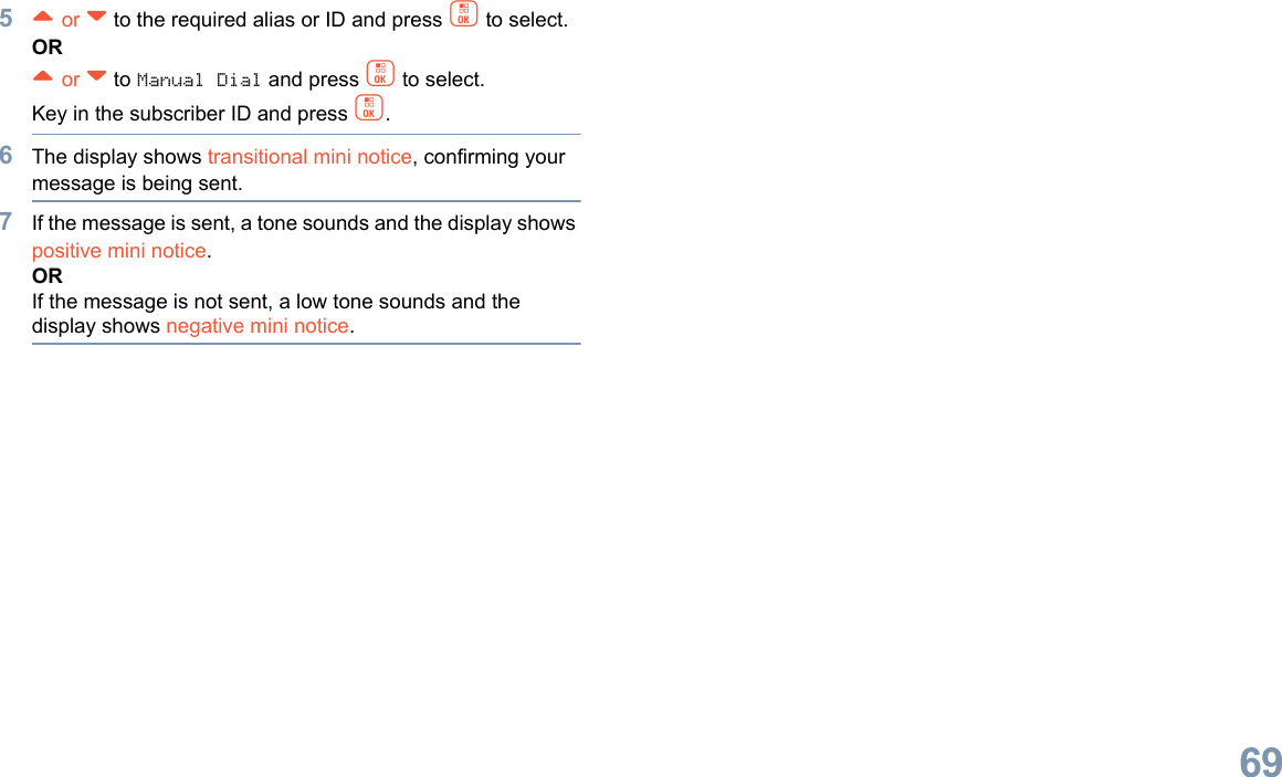 English695^ or v to the required alias or ID and press c to select.OR^ or v to Manual Dial and press c to select. Key in the subscriber ID and press c.6The display shows transitional mini notice, confirming your message is being sent.7If the message is sent, a tone sounds and the display shows positive mini notice.ORIf the message is not sent, a low tone sounds and the display shows negative mini notice.