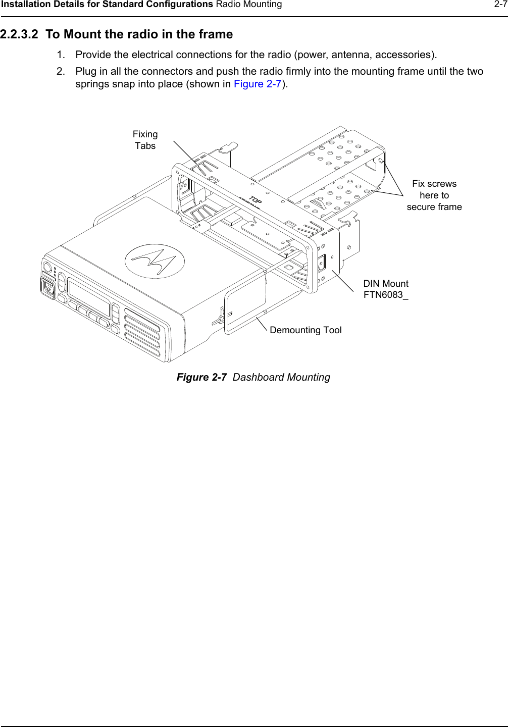 Installation Details for Standard Configurations Radio Mounting 2-72.2.3.2  To Mount the radio in the frame1. Provide the electrical connections for the radio (power, antenna, accessories).2. Plug in all the connectors and push the radio firmly into the mounting frame until the two springs snap into place (shown in Figure 2-7).Figure 2-7  Dashboard MountingDemounting ToolFix screws here to secure frameFixing TabsDIN Mount FTN6083_