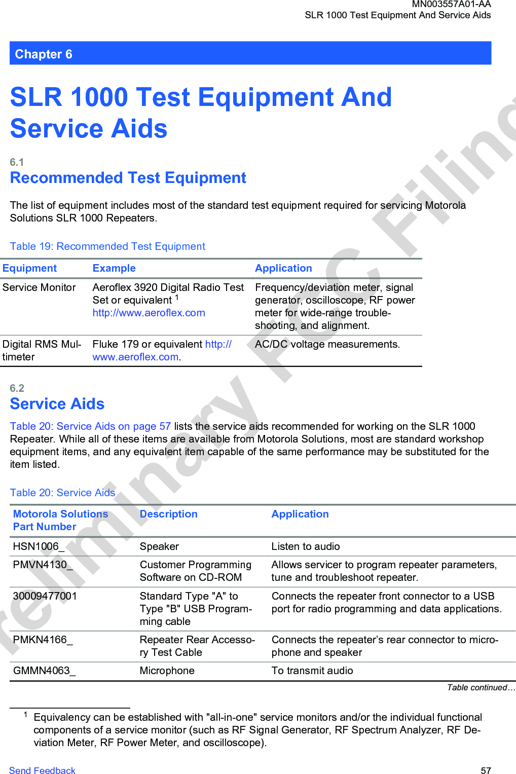 Chapter 6SLR 1000 Test Equipment AndService Aids6.1Recommended Test EquipmentThe list of equipment includes most of the standard test equipment required for servicing MotorolaSolutions SLR 1000 Repeaters.Table 19: Recommended Test EquipmentEquipment Example ApplicationService Monitor Aeroflex 3920 Digital Radio TestSet or equivalent 1http://www.aeroflex.comFrequency/deviation meter, signalgenerator, oscilloscope, RF powermeter for wide-range trouble-shooting, and alignment.Digital RMS Mul-timeterFluke 179 or equivalent http://www.aeroflex.com.AC/DC voltage measurements.6.2Service AidsTable 20: Service Aids on page 57 lists the service aids recommended for working on the SLR 1000Repeater. While all of these items are available from Motorola Solutions, most are standard workshopequipment items, and any equivalent item capable of the same performance may be substituted for theitem listed.Table 20: Service AidsMotorola SolutionsPart NumberDescription ApplicationHSN1006_ Speaker Listen to audioPMVN4130_ Customer ProgrammingSoftware on CD-ROMAllows servicer to program repeater parameters,tune and troubleshoot repeater.30009477001 Standard Type &quot;A&quot; toType &quot;B&quot; USB Program-ming cableConnects the repeater front connector to a USBport for radio programming and data applications.PMKN4166_ Repeater Rear Accesso-ry Test CableConnects the repeater’s rear connector to micro-phone and speakerGMMN4063_ Microphone To transmit audioTable continued…1Equivalency can be established with &quot;all-in-one&quot; service monitors and/or the individual functionalcomponents of a service monitor (such as RF Signal Generator, RF Spectrum Analyzer, RF De-viation Meter, RF Power Meter, and oscilloscope).MN003557A01-AASLR 1000 Test Equipment And Service AidsSend Feedback   57Preliminary FCC Filing