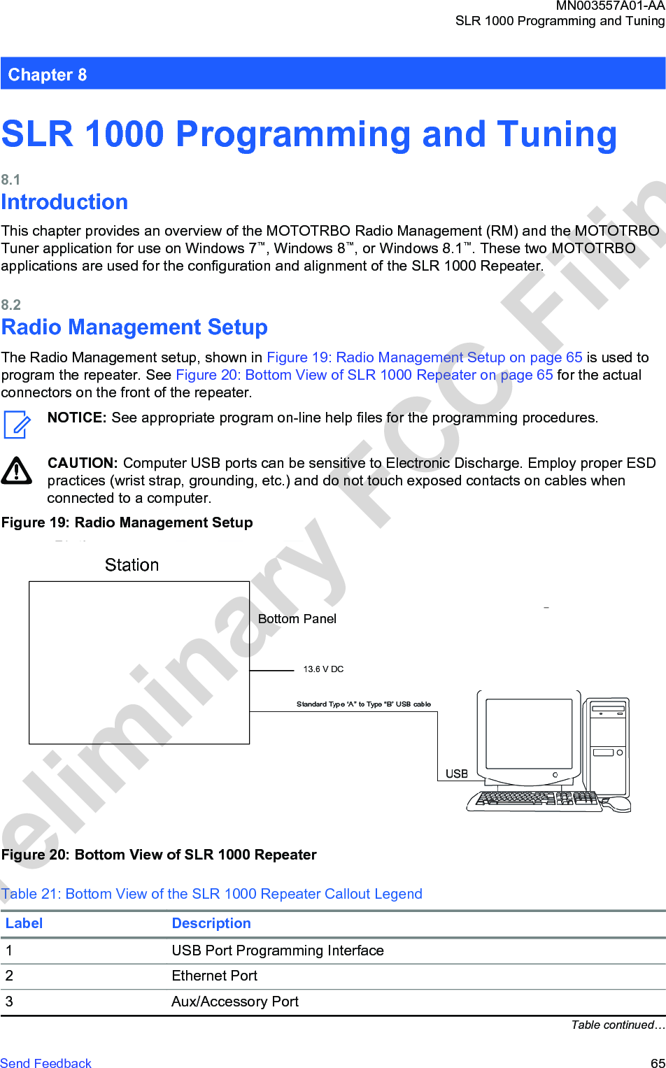 Chapter 8SLR 1000 Programming and Tuning8.1IntroductionThis chapter provides an overview of the MOTOTRBO Radio Management (RM) and the MOTOTRBOTuner application for use on Windows 7™, Windows 8™, or Windows 8.1™. These two MOTOTRBOapplications are used for the configuration and alignment of the SLR 1000 Repeater.8.2Radio Management SetupThe Radio Management setup, shown in Figure 19: Radio Management Setup on page 65 is used toprogram the repeater. See Figure 20: Bottom View of SLR 1000 Repeater on page 65 for the actualconnectors on the front of the repeater.NOTICE: See appropriate program on-line help files for the programming procedures.CAUTION: Computer USB ports can be sensitive to Electronic Discharge. Employ proper ESDpractices (wrist strap, grounding, etc.) and do not touch exposed contacts on cables whenconnected to a computer.Figure 19: Radio Management SetupStationBottom Panel13.6 V DCFigure 20: Bottom View of SLR 1000 RepeaterTable 21: Bottom View of the SLR 1000 Repeater Callout LegendLabel Description1 USB Port Programming Interface2 Ethernet Port3 Aux/Accessory PortTable continued…MN003557A01-AASLR 1000 Programming and TuningSend Feedback   65Preliminary FCC Filing