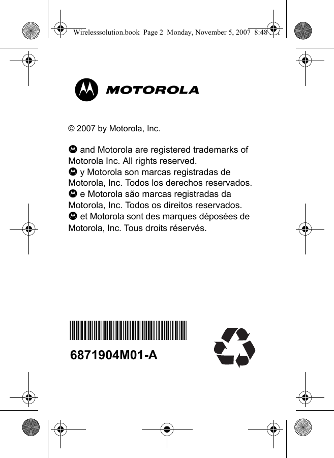 M© 2007 by Motorola, Inc.B and Motorola are registered trademarks of Motorola Inc. All rights reserved.b y Motorola son marcas registradas de Motorola, Inc. Todos los derechos reservados.b e Motorola são marcas registradas da Motorola, Inc. Todos os direitos reservados.b et Motorola sont des marques déposées de Motorola, Inc. Tous droits réservés.*6871904M01*6871904M01-AWirelesssolution.book  Page 2  Monday, November 5, 2007  8:48 PM