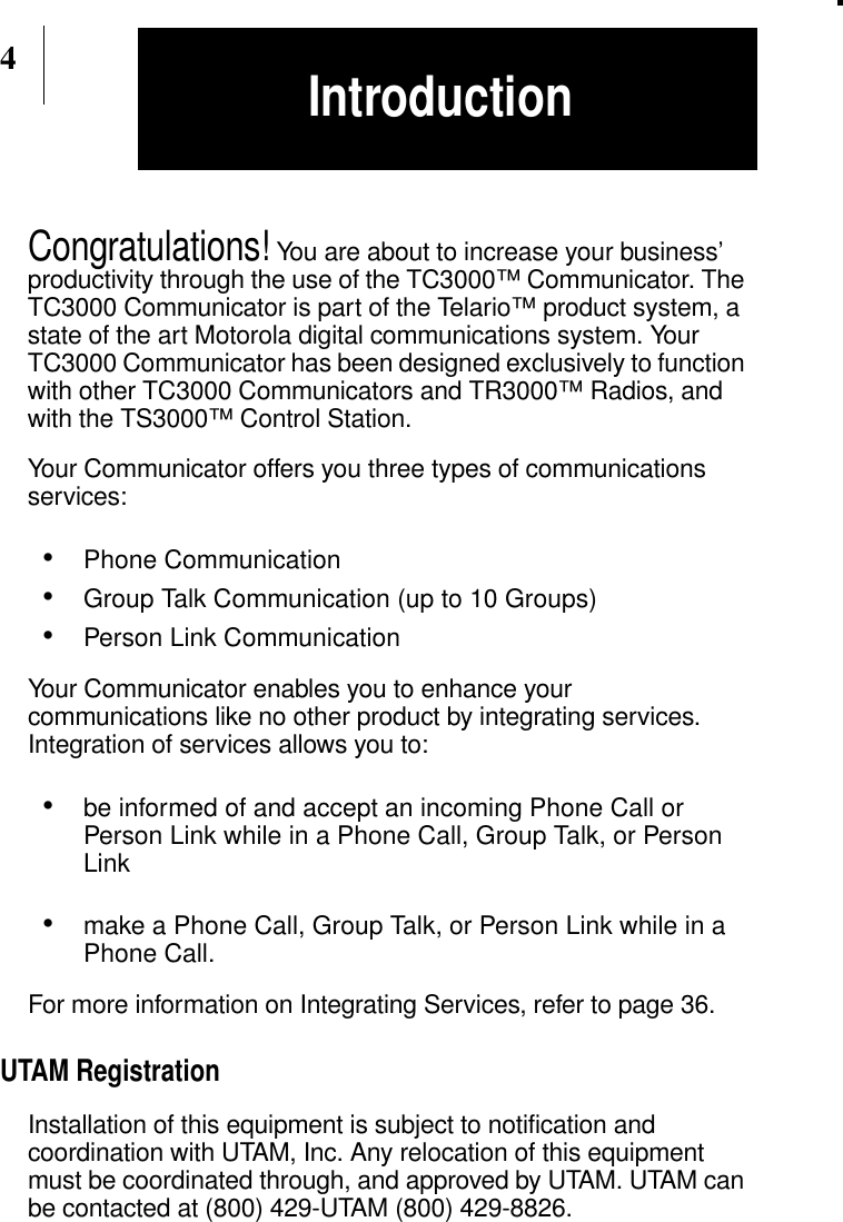 4Congratulations! You are about to increase your business’productivity through the use of the TC3000™ Communicator. TheTC3000 Communicator is part of the Telario™ product system, astate of the art Motorola digital communications system. YourTC3000 Communicator has been designed exclusively to functionwith other TC3000 Communicators and TR3000™ Radios, andwith the TS3000™ Control Station.Your Communicator offers you three types of communicationsservices:•Phone Communication•Group Talk Communication (up to 10 Groups)•Person Link CommunicationYour Communicator enables you to enhance yourcommunications like no other product by integrating services.Integration of services allows you to:•be informed of and accept an incoming Phone Call orPerson Link while in a Phone Call, Group Talk, or PersonLink•make a Phone Call, Group Talk, or Person Link while in aPhone Call.For more information on Integrating Services, refer to page 36.UTAM RegistrationInstallation of this equipment is subject to notification andcoordination with UTAM, Inc. Any relocation of this equipmentmust be coordinated through, and approved by UTAM. UTAM canbe contacted at (800) 429-UTAM (800) 429-8826.Introduction