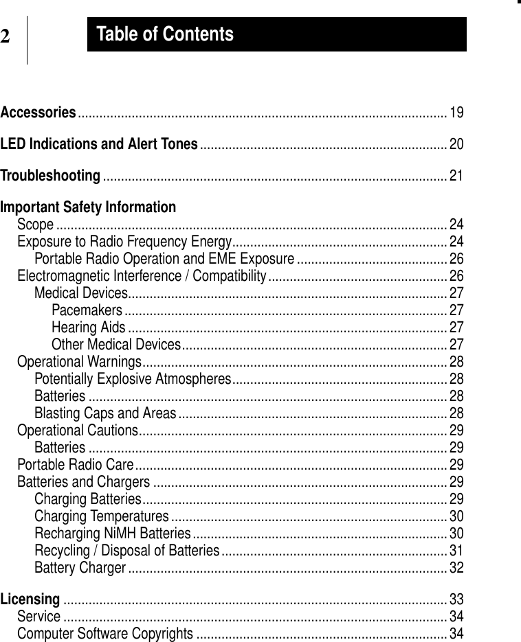 2Table of ContentsAccessories....................................................................................................... 19LED Indications and Alert Tones..................................................................... 20Troubleshooting ................................................................................................ 21Important Safety InformationScope ............................................................................................................. 24Exposure to Radio Frequency Energy............................................................24Portable Radio Operation and EME Exposure .......................................... 26Electromagnetic Interference / Compatibility..................................................26Medical Devices......................................................................................... 27Pacemakers .......................................................................................... 27Hearing Aids ......................................................................................... 27Other Medical Devices..........................................................................27Operational Warnings..................................................................................... 28Potentially Explosive Atmospheres............................................................ 28Batteries .................................................................................................... 28Blasting Caps and Areas........................................................................... 28Operational Cautions...................................................................................... 29Batteries .................................................................................................... 29Portable Radio Care....................................................................................... 29Batteries and Chargers ..................................................................................29Charging Batteries..................................................................................... 29Charging Temperatures............................................................................. 30Recharging NiMH Batteries....................................................................... 30Recycling / Disposal of Batteries............................................................... 31Battery Charger ......................................................................................... 32Licensing ........................................................................................................... 33Service ........................................................................................................... 34Computer Software Copyrights ...................................................................... 34