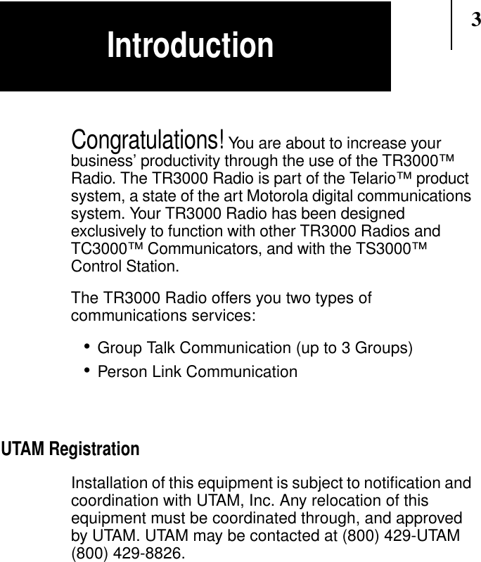 3Congratulations! You are about to increase yourbusiness’ productivity through the use of the TR3000™Radio. The TR3000 Radio is part of the Telario™ productsystem, a state of the art Motorola digital communicationssystem. Your TR3000 Radio has been designedexclusively to function with other TR3000 Radios andTC3000™ Communicators, and with the TS3000™Control Station.The TR3000 Radio offers you two types ofcommunications services:•Group Talk Communication (up to 3 Groups)•Person Link CommunicationUTAM RegistrationInstallation of this equipment is subject to notiﬁcation andcoordination with UTAM, Inc. Any relocation of thisequipment must be coordinated through, and approvedby UTAM. UTAM may be contacted at (800) 429-UTAM(800) 429-8826.Introduction