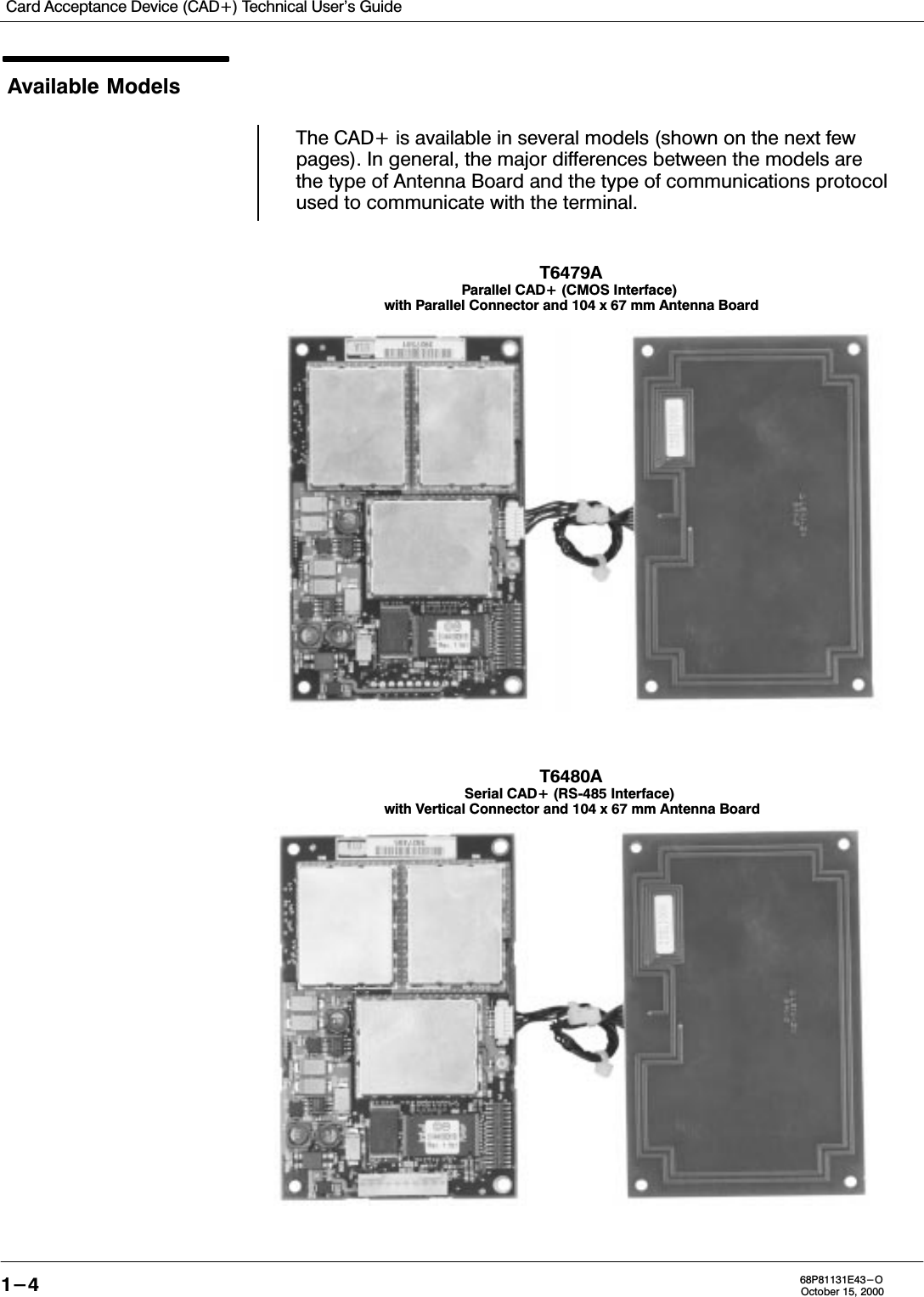 Card Acceptance Device (CAD+) Technical User&apos;s Guide1-4 68P81131E43-OOctober 15, 2000Available ModelsThe CAD+ is available in several models (shown on the next fewpages). In general, the major differences between the models arethe type of Antenna Board and the type of communications protocolused to communicate with the terminal.T6479AParallel CAD+ (CMOS Interface) with Parallel Connector and 104 x 67 mm Antenna BoardT6480ASerial CAD+ (RS485 Interface) with Vertical Connector and 104 x 67 mm Antenna Board