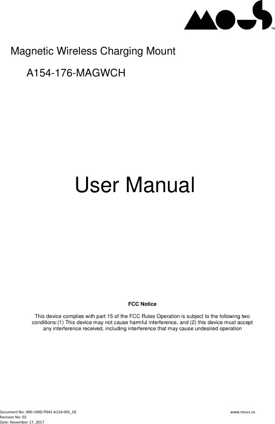  Document No: 000-UMD-P041-A154-001_02                                                                                                                                                                www.mous.co                                                                                                           Revision No: 02 Date: November 17, 2017       User Manual      FCC Notice  This device complies with part 15 of the FCC Rules Operation is subject to the following two conditions:(1) This device may not cause harmful interference, and (2) this device must accept any interference received, including interference that may cause undesired operation  Magnetic Wireless Charging MountA154-176-MAGWCH