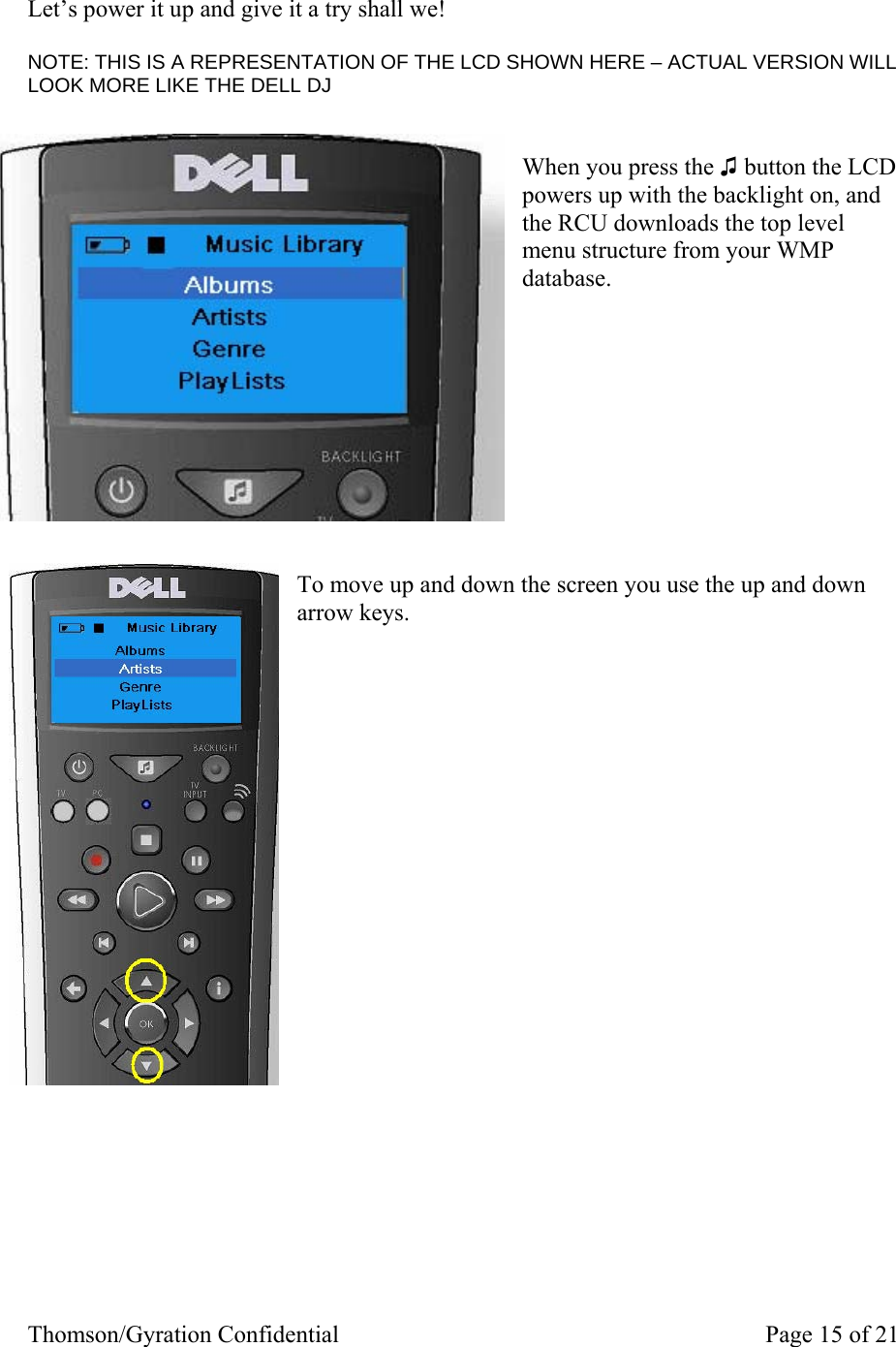 Thomson/Gyration Confidential    Page 15 of 21  Let’s power it up and give it a try shall we!   NOTE: THIS IS A REPRESENTATION OF THE LCD SHOWN HERE – ACTUAL VERSION WILL LOOK MORE LIKE THE DELL DJ   When you press the ♫ button the LCD powers up with the backlight on, and the RCU downloads the top level menu structure from your WMP database.           To move up and down the screen you use the up and down arrow keys.                        