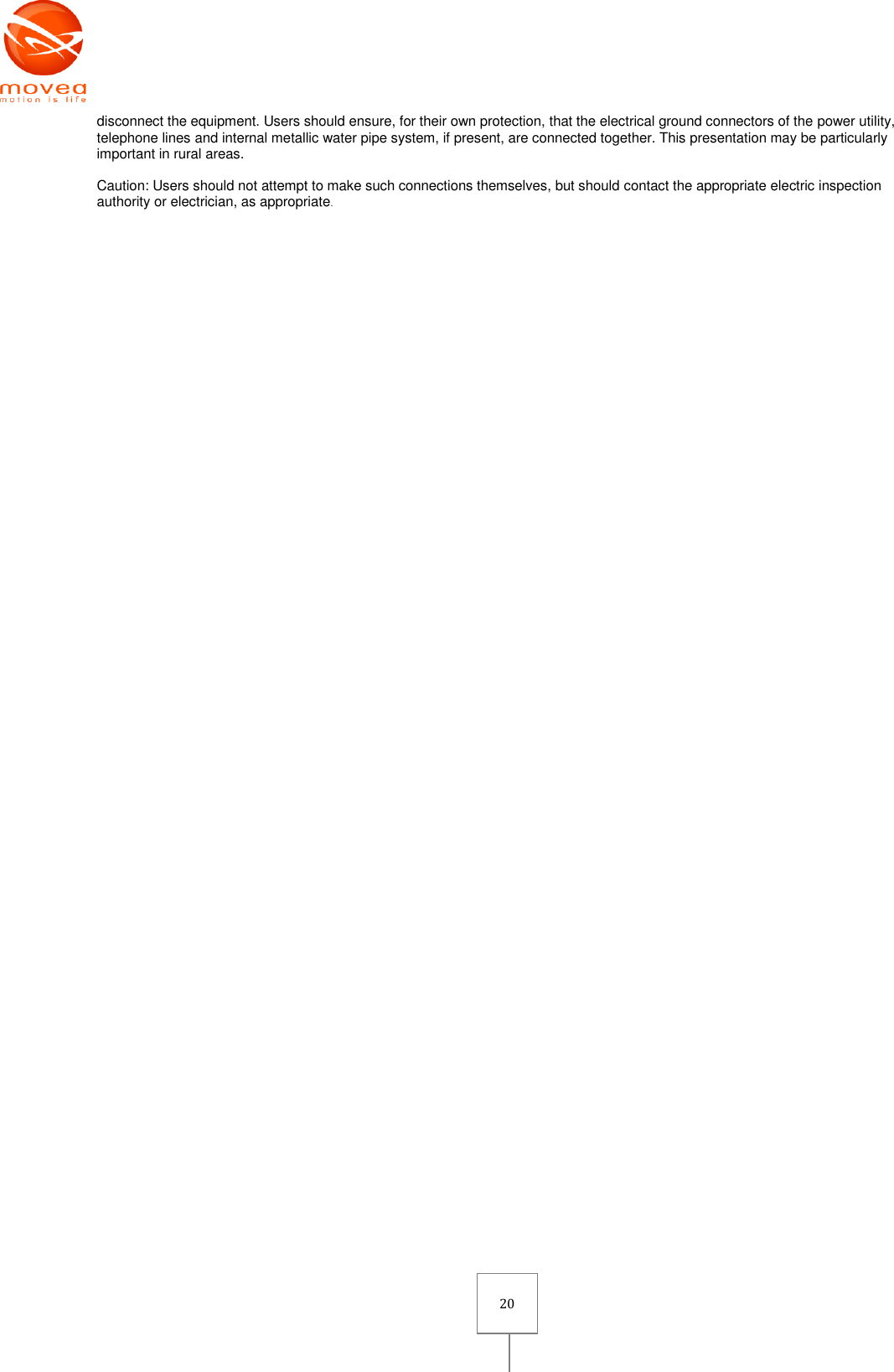       20 disconnect the equipment. Users should ensure, for their own protection, that the electrical ground connectors of the power utility, telephone lines and internal metallic water pipe system, if present, are connected together. This presentation may be particularly important in rural areas.   Caution: Users should not attempt to make such connections themselves, but should contact the appropriate electric inspection authority or electrician, as appropriate.  