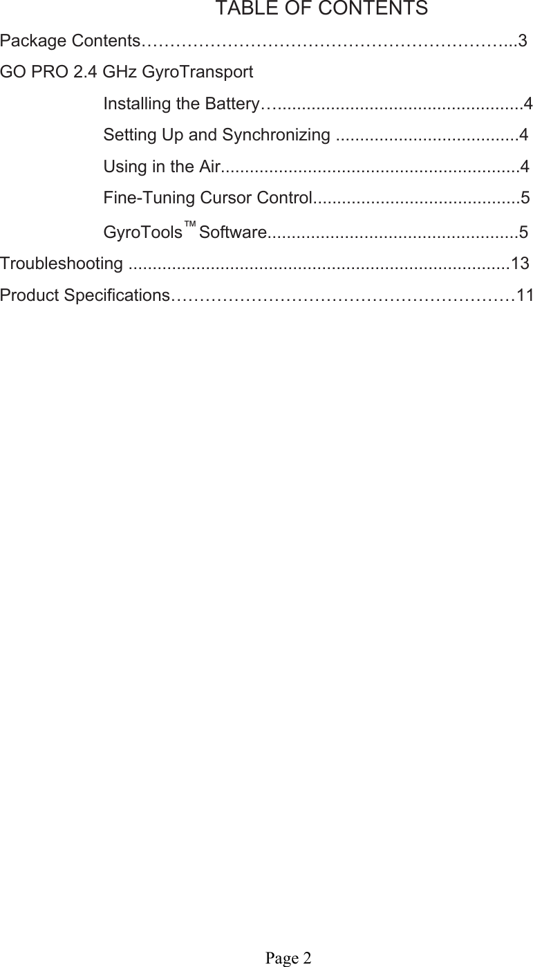 Page 2    TABLE OF CONTENTS  Package Contents………………………………………………………...3 GO PRO 2.4 GHz GyroTransport Installing the Battery…...................................................4 Setting Up and Synchronizing ......................................4 Using in the Air..............................................................4 Fine-Tuning Cursor Control...........................................5 GyroTools™ Software....................................................5 Troubleshooting ...............................................................................13 Product Specifications……………………………………………………11                              