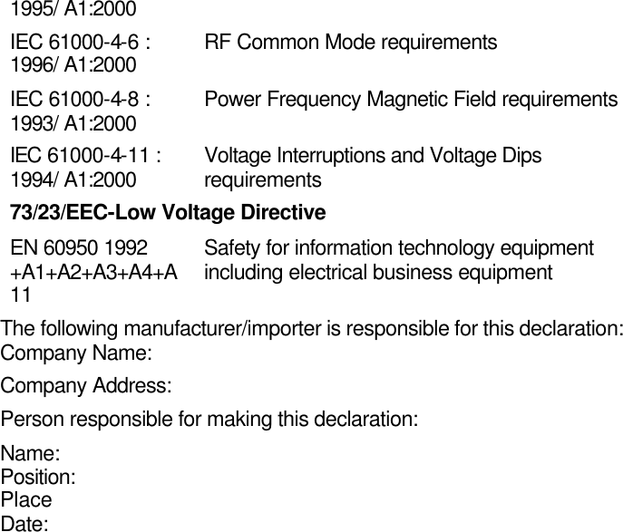  1995/ A1:2000 IEC 61000-4-6 : 1996/ A1:2000 RF Common Mode requirements IEC 61000-4-8 : 1993/ A1:2000 Power Frequency Magnetic Field requirements IEC 61000-4-11 : 1994/ A1:2000 Voltage Interruptions and Voltage Dips requirements 73/23/EEC-Low Voltage Directive EN 60950 1992 +A1+A2+A3+A4+A11 Safety for information technology equipment including electrical business equipment The following manufacturer/importer is responsible for this declaration: Company Name:      Company Address:    Person responsible for making this declaration: Name:       Position:       Place       Date:       