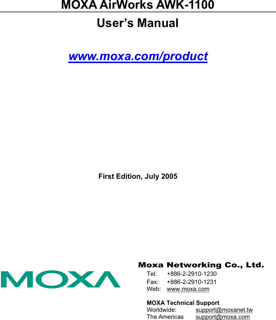  MOXA AirWorks AWK-1100 User’s Manual www.moxa.com/product First Edition, July 2005                Moxa Networking Co., Ltd. Tel: +886-2-2910-1230 Fax: +886-2-2910-1231 Web:  www.moxa.com  MOXA Technical Support Worldwide:   support@moxanet.tw The Americas  support@moxa.com   