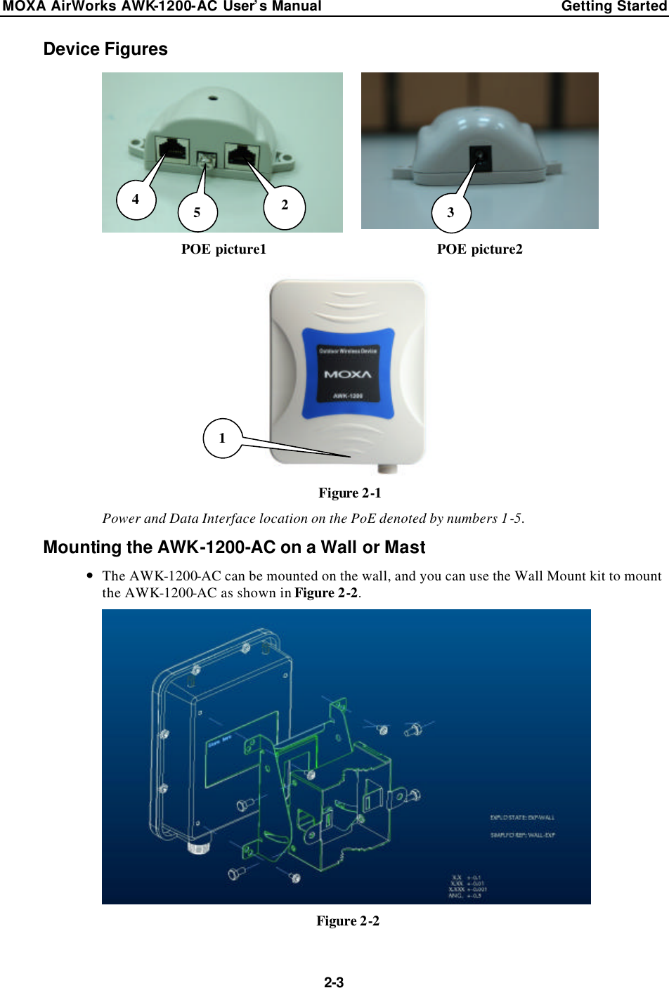 MOXA AirWorks AWK-1200-AC User’s Manual Getting Started  2-3 Device Figures   POE picture1  POE picture2  Figure 2-1 Power and Data Interface location on the PoE denoted by numbers 1-5. Mounting the AWK-1200-AC on a Wall or Mast — The AWK-1200-AC can be mounted on the wall, and you can use the Wall Mount kit to mount the AWK-1200-AC as shown in Figure 2-2.  Figure 2-2 3 1 2 5 4 