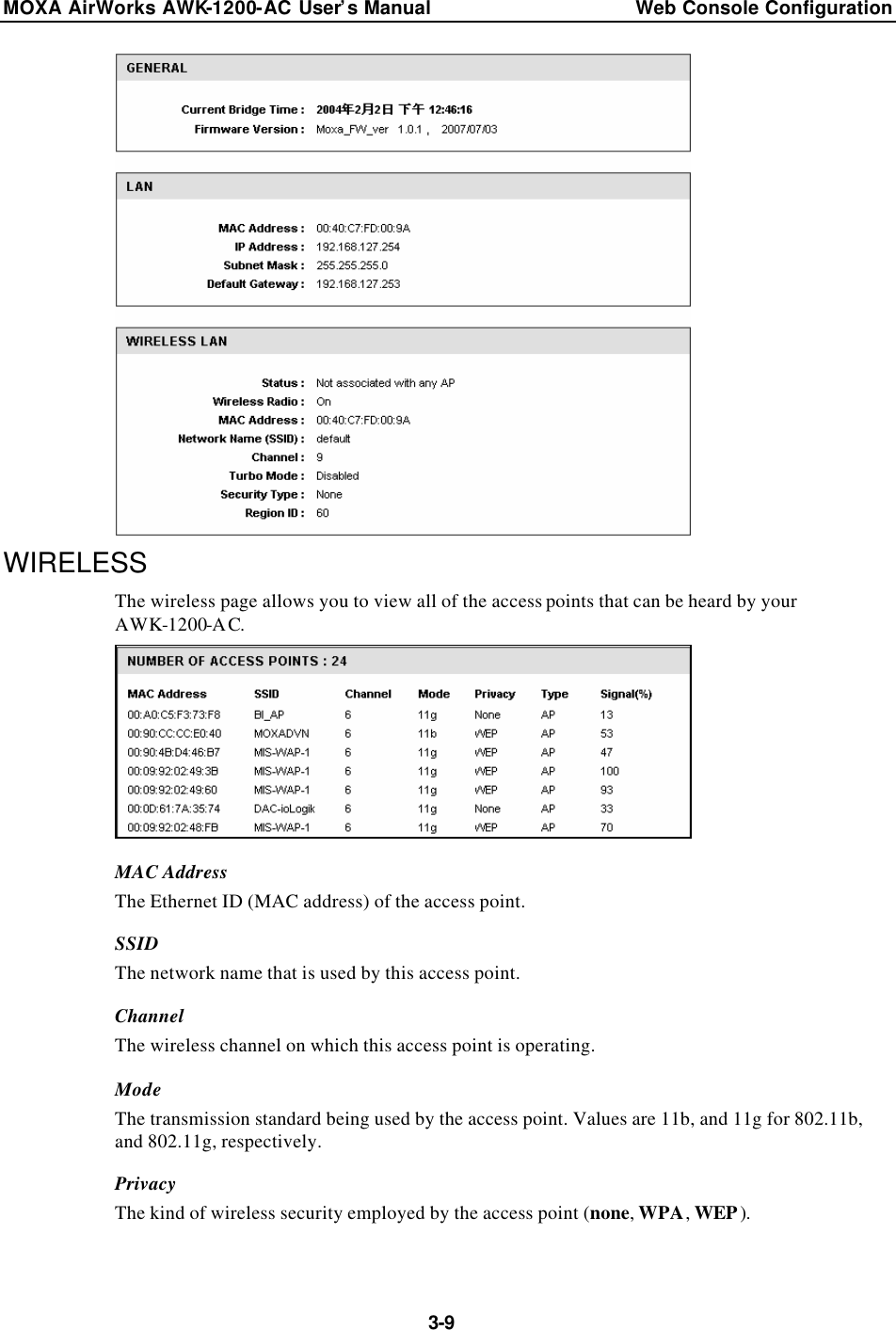 MOXA AirWorks AWK-1200-AC User’s Manual Web Console Configuration  3-9  WIRELESS The wireless page allows you to view all of the access points that can be heard by your AWK-1200-AC.  MAC Address The Ethernet ID (MAC address) of the access point. SSID The network name that is used by this access point. Channel The wireless channel on which this access point is operating. Mode The transmission standard being used by the access point. Values are 11b, and 11g for 802.11b, and 802.11g, respectively. Privacy The kind of wireless security employed by the access point (none, WPA, WEP).  