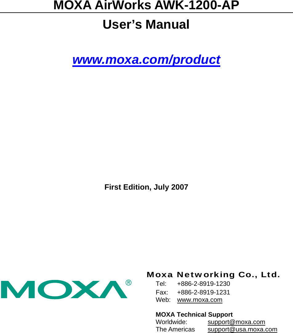  MOXA AirWorks AWK-1200-AP User’s Manual www.moxa.com/productFirst Edition, July 2007             Moxa Networking Co., Ltd.  Tel: +886-2-8919-1230 Fax: +886-2-8919-1231  Web:  www.moxa.com  MOXA Technical Support Worldwide:   support@moxa.comThe Americas  support@usa.moxa.com  