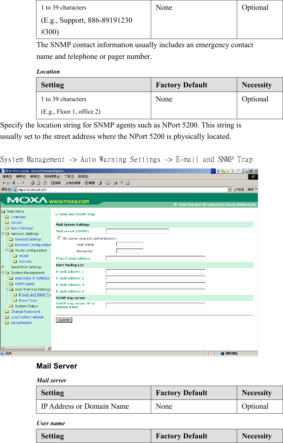 1 to 39 characters (E.g., Support, 886-89191230 #300) None Optional The SNMP contact information usually includes an emergency contact name and telephone or pager number. Location Setting  Factory Default  Necessity 1 to 39 characters (E.g., Floor 1, office 2) None Optional Specify the location string for SNMP agents such as NPort 5200. This string is usually set to the street address where the NPort 5200 is physically located.  System Management -&gt; Auto Warning Settings -&gt; E-mail and SNMP Trap   Mail Server Mail server Setting  Factory Default  Necessity IP Address or Domain Name  None  Optional User name Setting  Factory Default  Necessity 