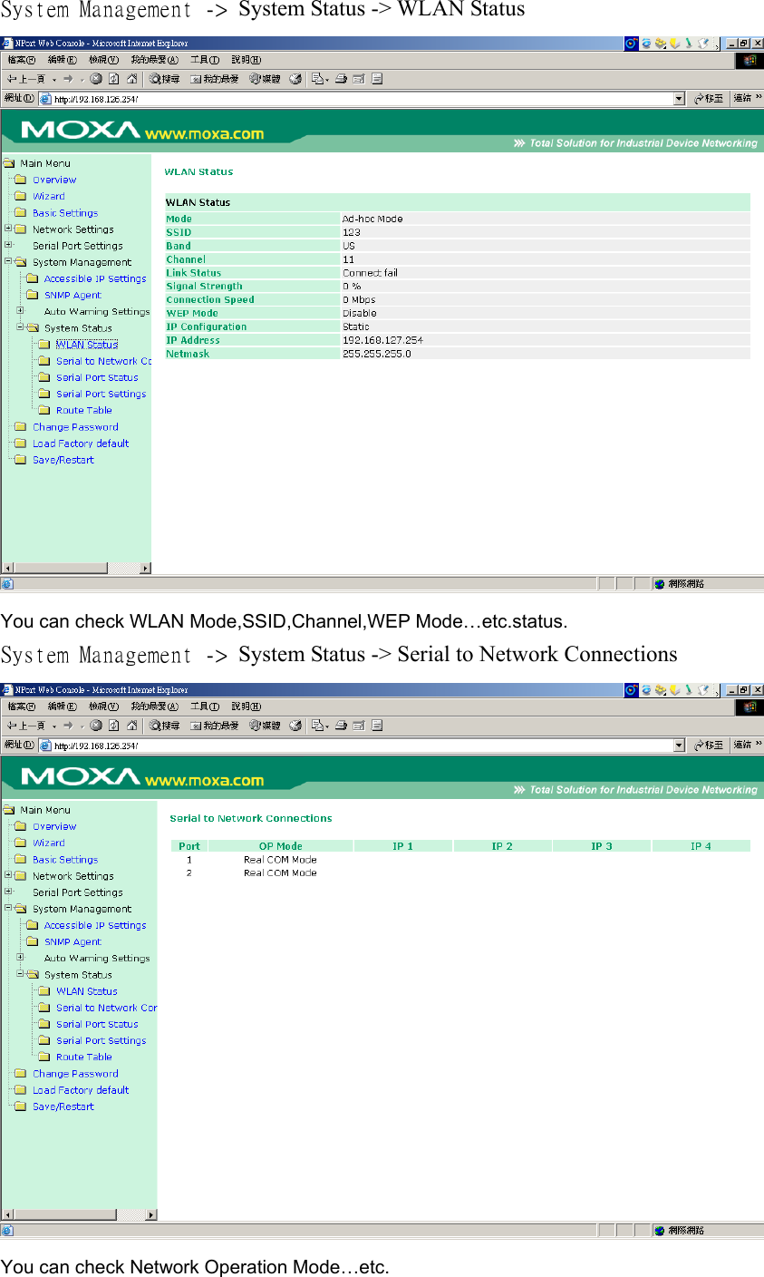 System Management -&gt; System Status -&gt; WLAN Status  You can check WLAN Mode,SSID,Channel,WEP Mode…etc.status. System Management -&gt; System Status -&gt; Serial to Network Connections  You can check Network Operation Mode…etc. 