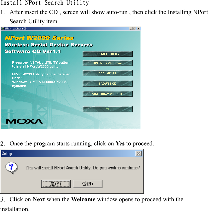 Install NPort Search Utility 1.  After insert the CD , screen will show auto-run , then click the Installing NPort Search Utility item.   2. Once the program starts running, click on Ye s  to proceed.  3. Click on Next when the Welcome window opens to proceed with the installation. 