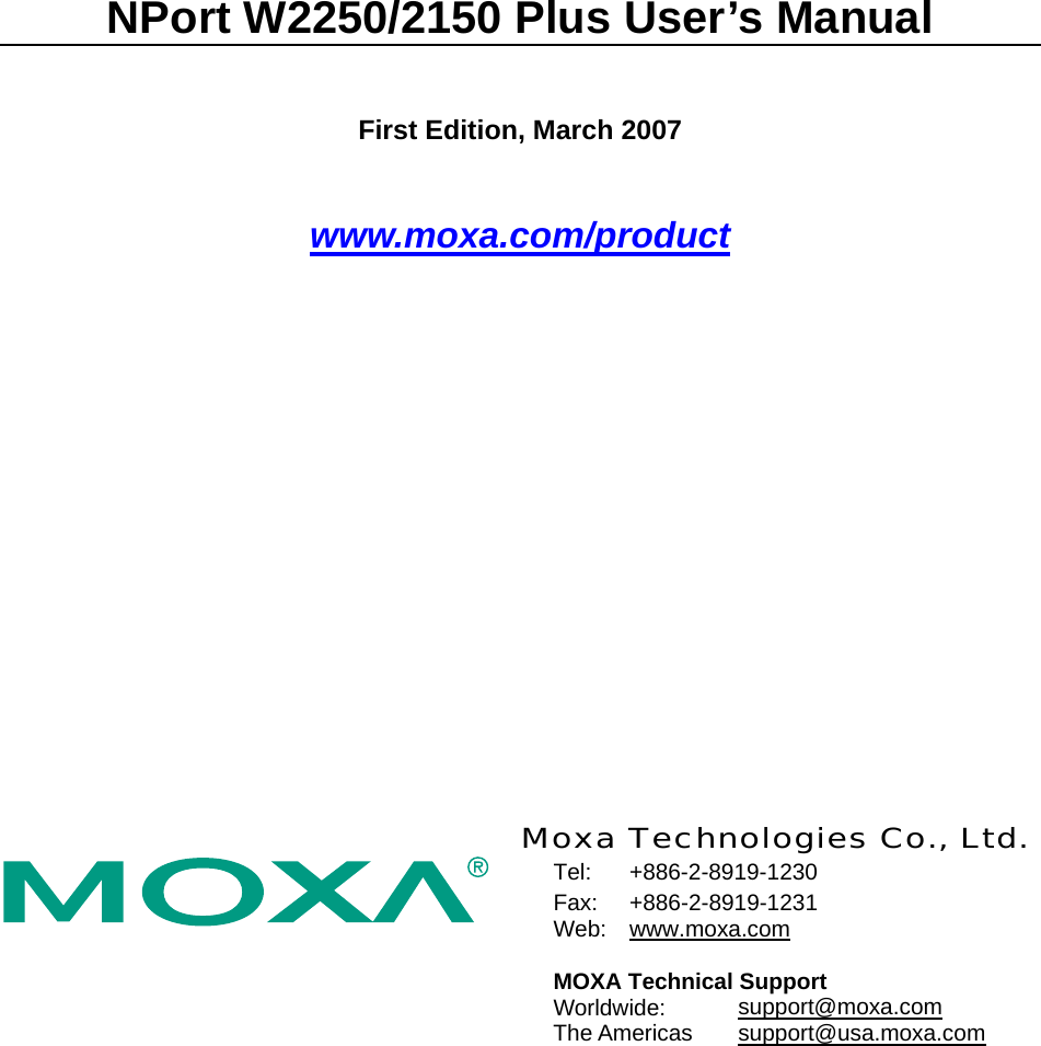 NPort W2250/2150 Plus User’s Manual First Edition, March 2007 www.moxa.com/product   Moxa Technologies Co., Ltd. Tel: +886-2-8919-1230 Fax: +886-2-8919-1231 Web:  www.moxa.com  MOXA Technical Support Worldwide:   support@moxa.com The Americas  support@usa.moxa.com  