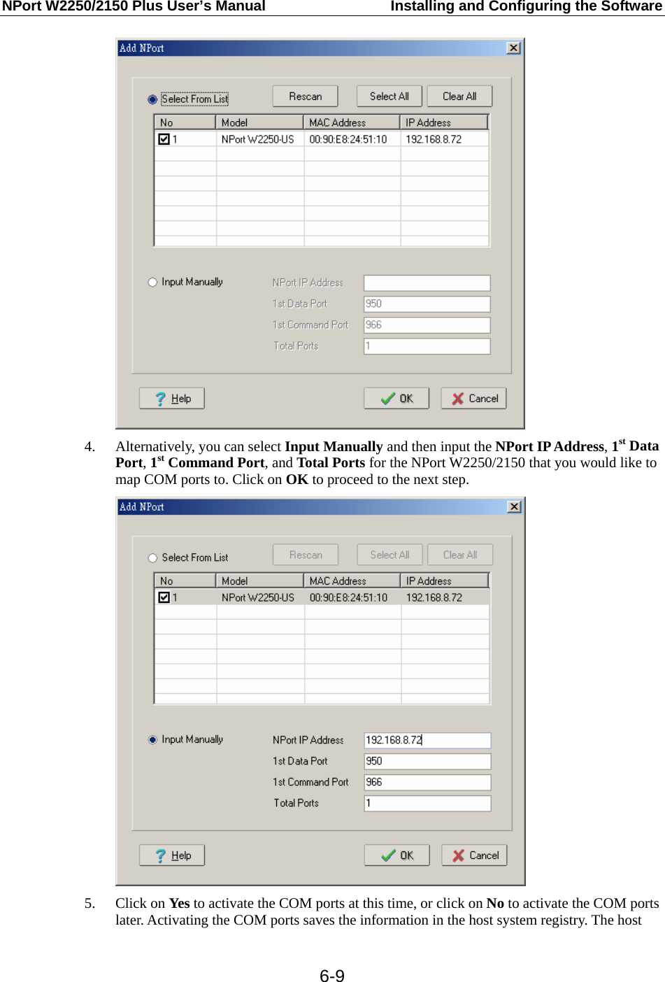 NPort W2250/2150 Plus User’s Manual  Installing and Configuring the Software  6-9 4. Alternatively, you can select Input Manually and then input the NPort IP Address, 1st Data Port, 1st Command Port, and Total Ports for the NPort W2250/2150 that you would like to map COM ports to. Click on OK to proceed to the next step.  5. Click on Yes to activate the COM ports at this time, or click on No to activate the COM ports later. Activating the COM ports saves the information in the host system registry. The host 