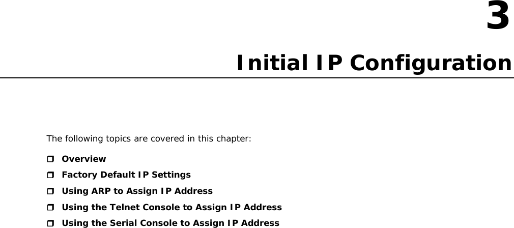 3  3. Initial IP Configuration The following topics are covered in this chapter:  Overview  Factory Default IP Settings  Using ARP to Assign IP Address  Using the Telnet Console to Assign IP Address  Using the Serial Console to Assign IP Address                            