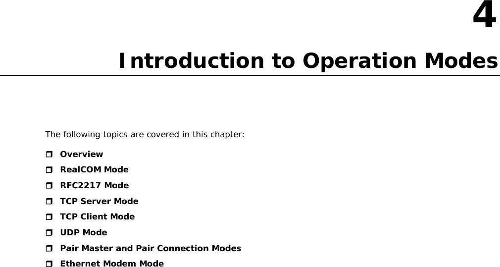 4  4. Introduction to Operation Modes The following topics are covered in this chapter:  Overview  RealCOM Mode  RFC2217 Mode  TCP Server Mode  TCP Client Mode  UDP Mode  Pair Master and Pair Connection Modes  Ethernet Modem Mode                        