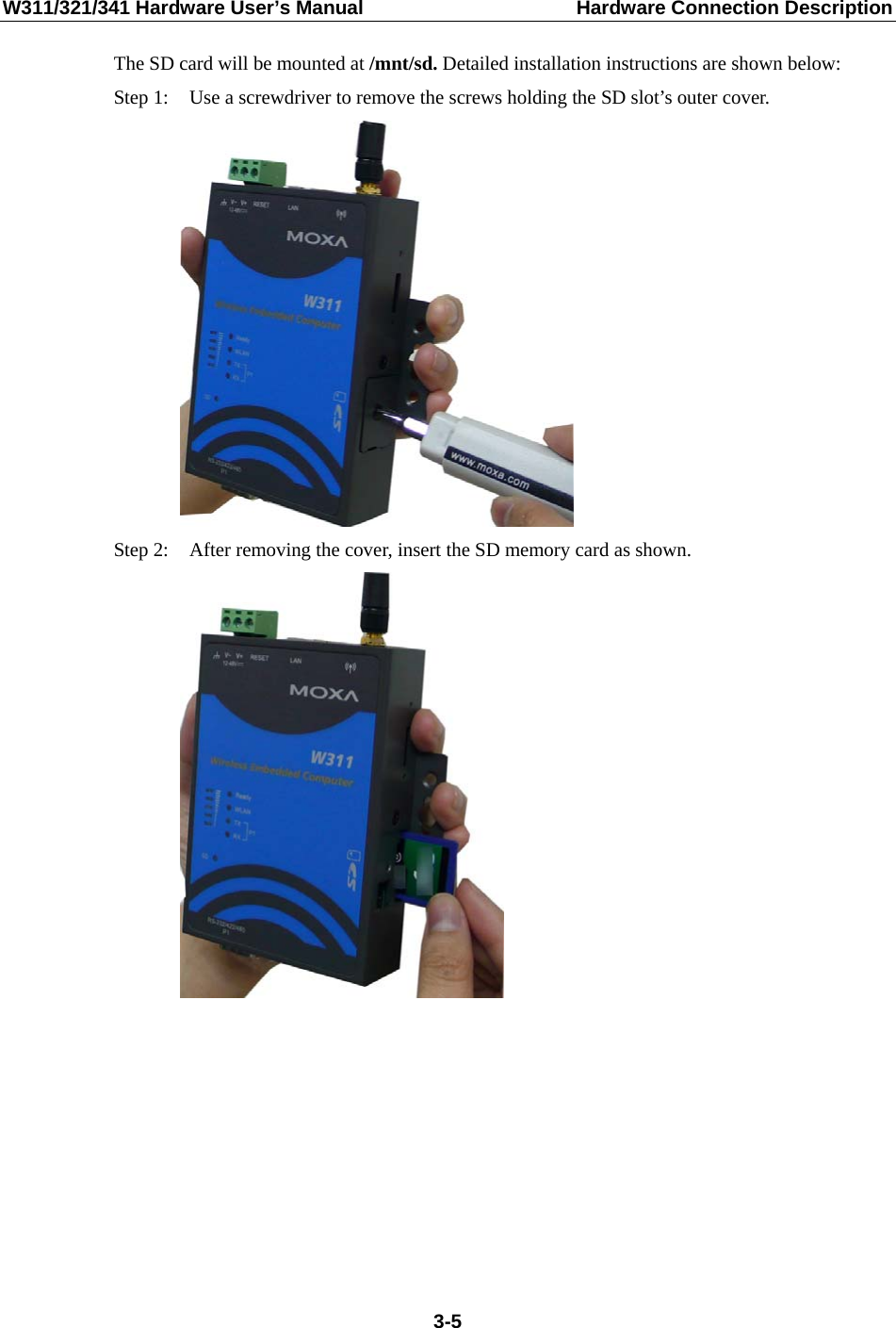 W311/321/341 Hardware User’s Manual  Hardware Connection Description The SD card will be mounted at /mnt/sd. Detailed installation instructions are shown below: Step 1:  Use a screwdriver to remove the screws holding the SD slot’s outer cover.  Step 2:  After removing the cover, insert the SD memory card as shown.           3-5