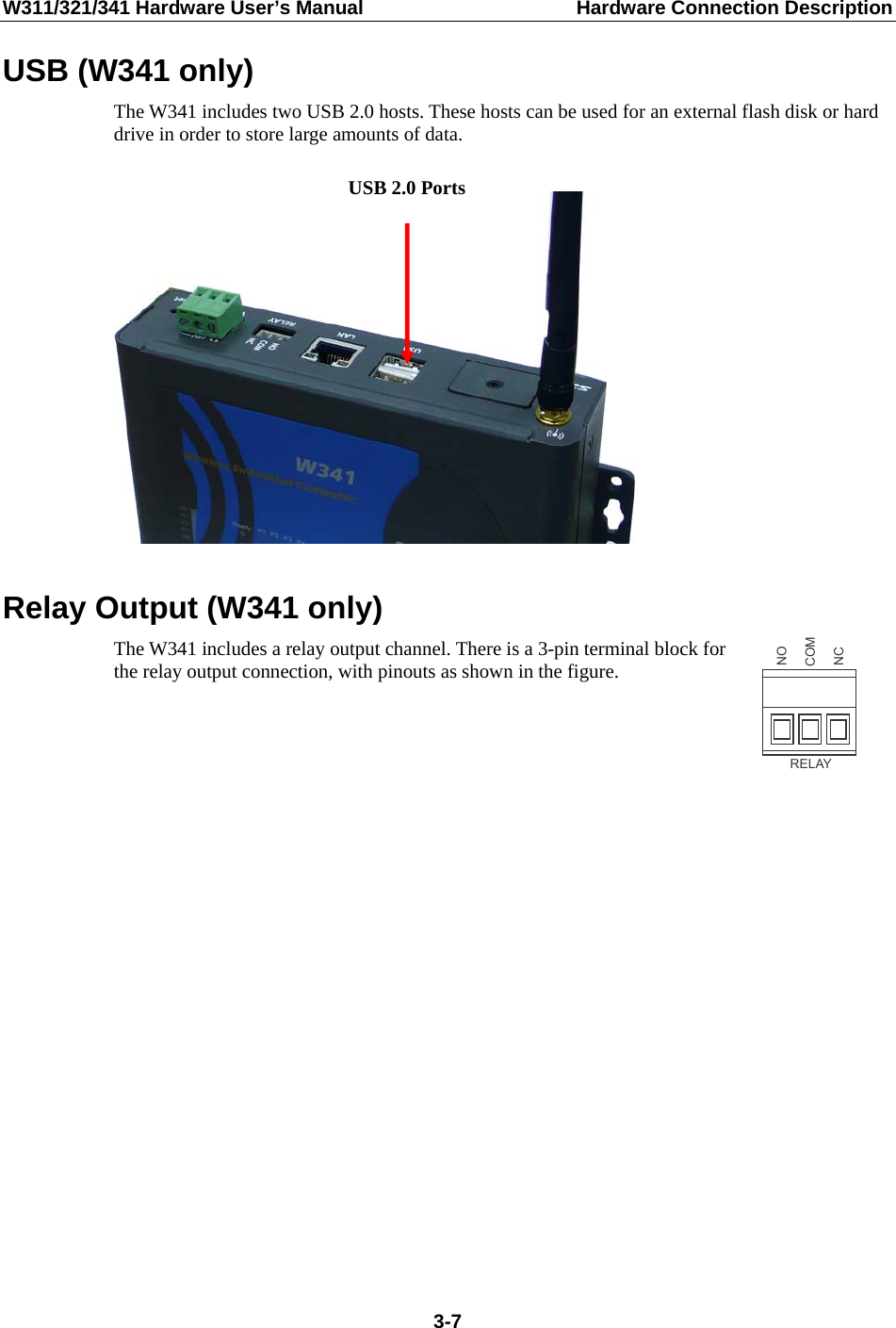 W311/321/341 Hardware User’s Manual  Hardware Connection Description USB (W341 only) The W341 includes two USB 2.0 hosts. These hosts can be used for an external flash disk or hard drive in order to store large amounts of data.   USB 2.0 Ports Relay Output (W341 only) The W341 includes a relay output channel. There is a 3-pin terminal block for the relay output connection, with pinouts as shown in the figure. RELAYONMOCCN    3-7