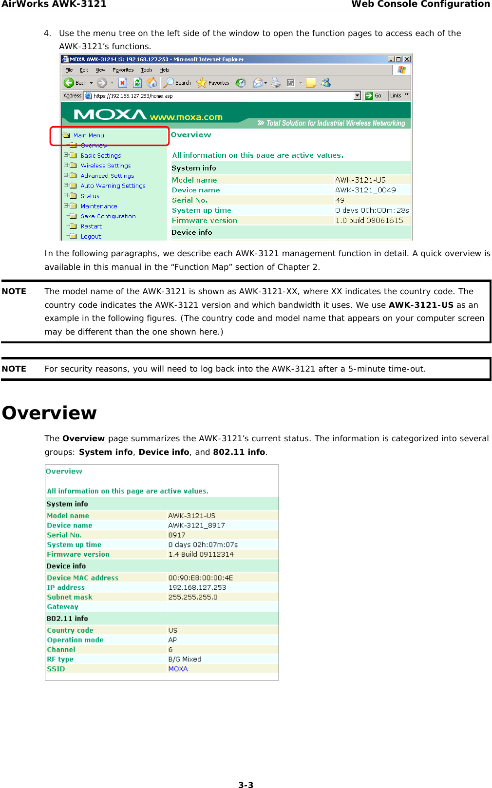 AirWorks AWK-3121  Web Console Configuration  3-34. Use the menu tree on the left side of the window to open the function pages to access each of the AWK-3121’s functions.  In the following paragraphs, we describe each AWK-3121 management function in detail. A quick overview is available in this manual in the “Function Map” section of Chapter 2. NOTE  The model name of the AWK-3121 is shown as AWK-3121-XX, where XX indicates the country code. The country code indicates the AWK-3121 version and which bandwidth it uses. We use AWK-3121-US as an example in the following figures. (The country code and model name that appears on your computer screen may be different than the one shown here.)   NOTE  For security reasons, you will need to log back into the AWK-3121 after a 5-minute time-out.  Overview The Overview page summarizes the AWK-3121’s current status. The information is categorized into several groups: System info, Device info, and 802.11 info.  