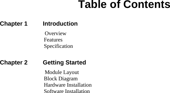      Table of Contents   Chapter 1 Introduction  Overview Features Specification   Chapter 2 Getting Started  Module Layout Block Diagram Hardware Installation Software Installation 